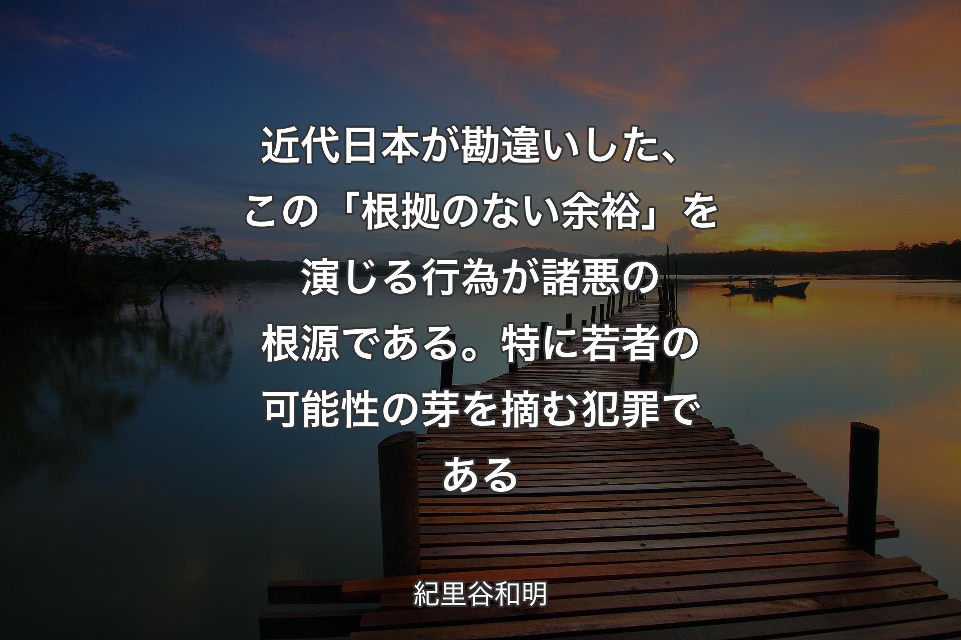 近代日本が勘違いした、この「根拠のない余裕」を演じる行為が諸悪の根源である。特に若者の可能性の芽を摘む犯罪である - 紀里谷和明