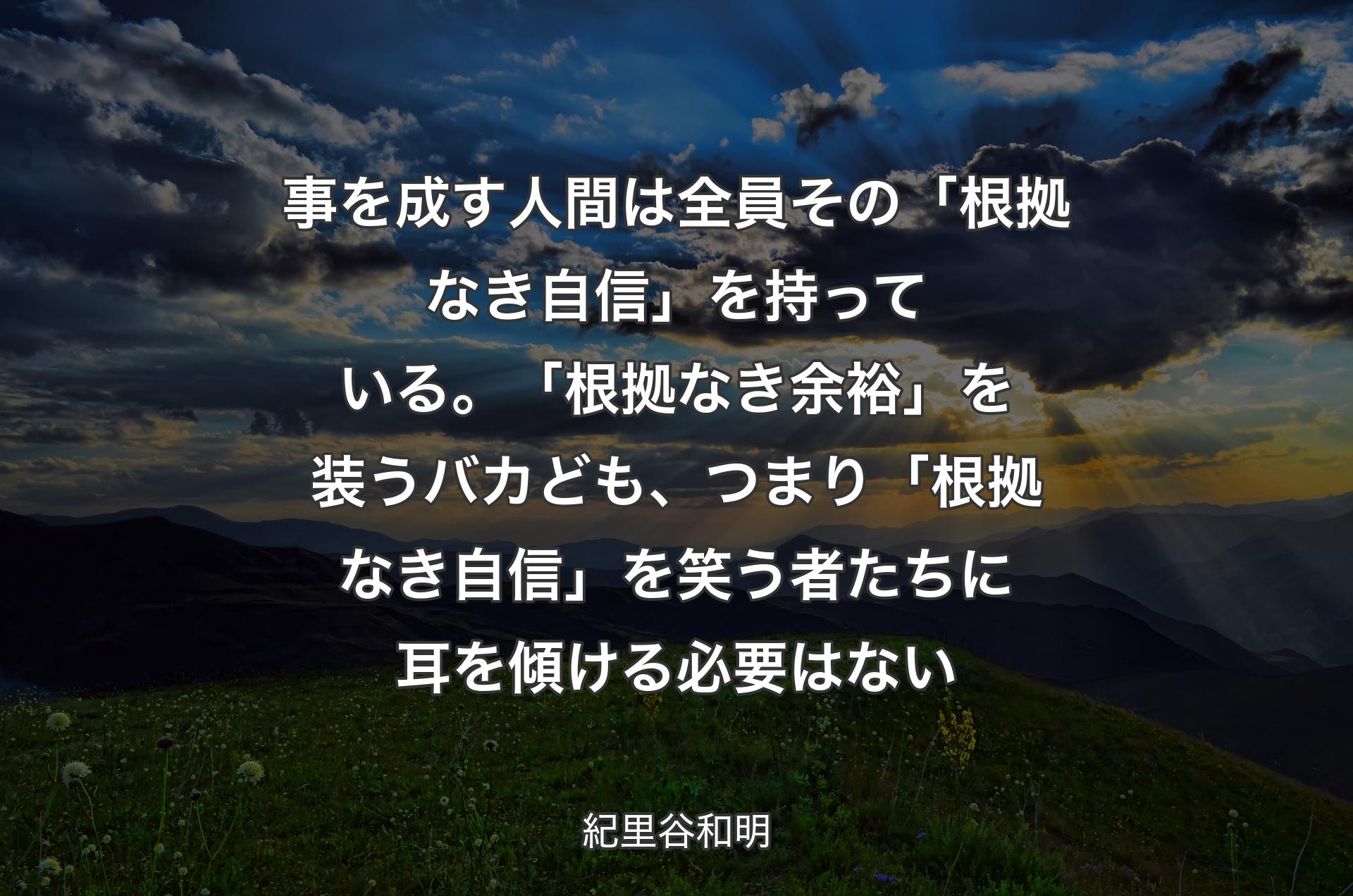 事を成す人間は全員その「根拠なき自信」を持っている。「根拠なき余裕」を装うバカども、つまり「根拠なき自信」を笑う者たちに耳を傾ける必要はない - 紀里谷和明