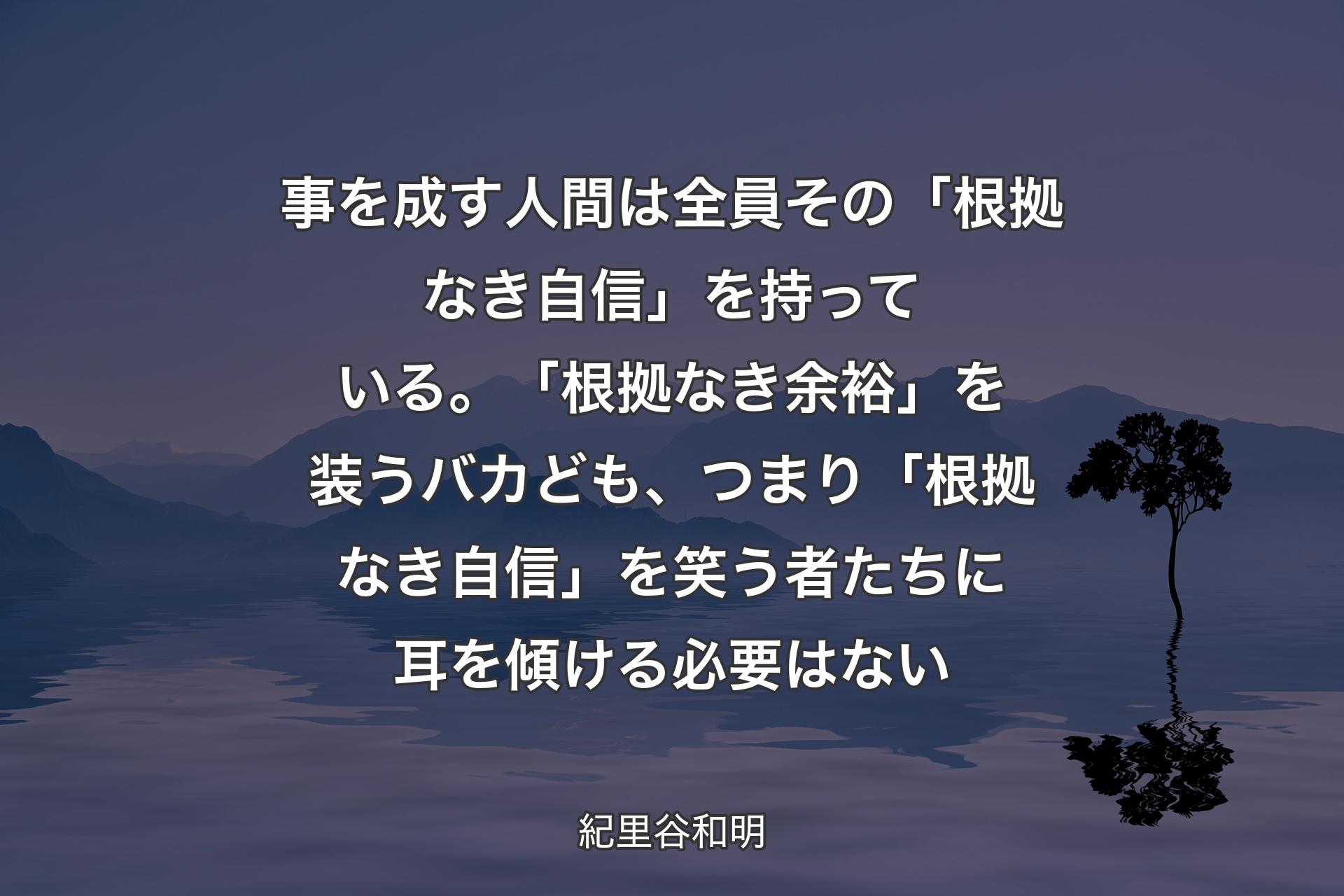 【背景4】事を成す人間は全員その「根拠なき自信」を持っている。「根拠なき余裕」を装うバカども、つまり「根拠なき自信」を笑う者たちに耳を傾ける必要はない - 紀里谷和明