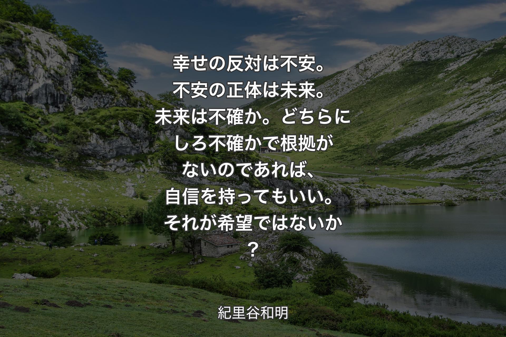 幸せの反対は不安。不安の正体は未来。未来は不確か。どちらにしろ不確かで根拠がないのであれば、自信を持ってもいい。それが希望ではないか？ - 紀里谷和明