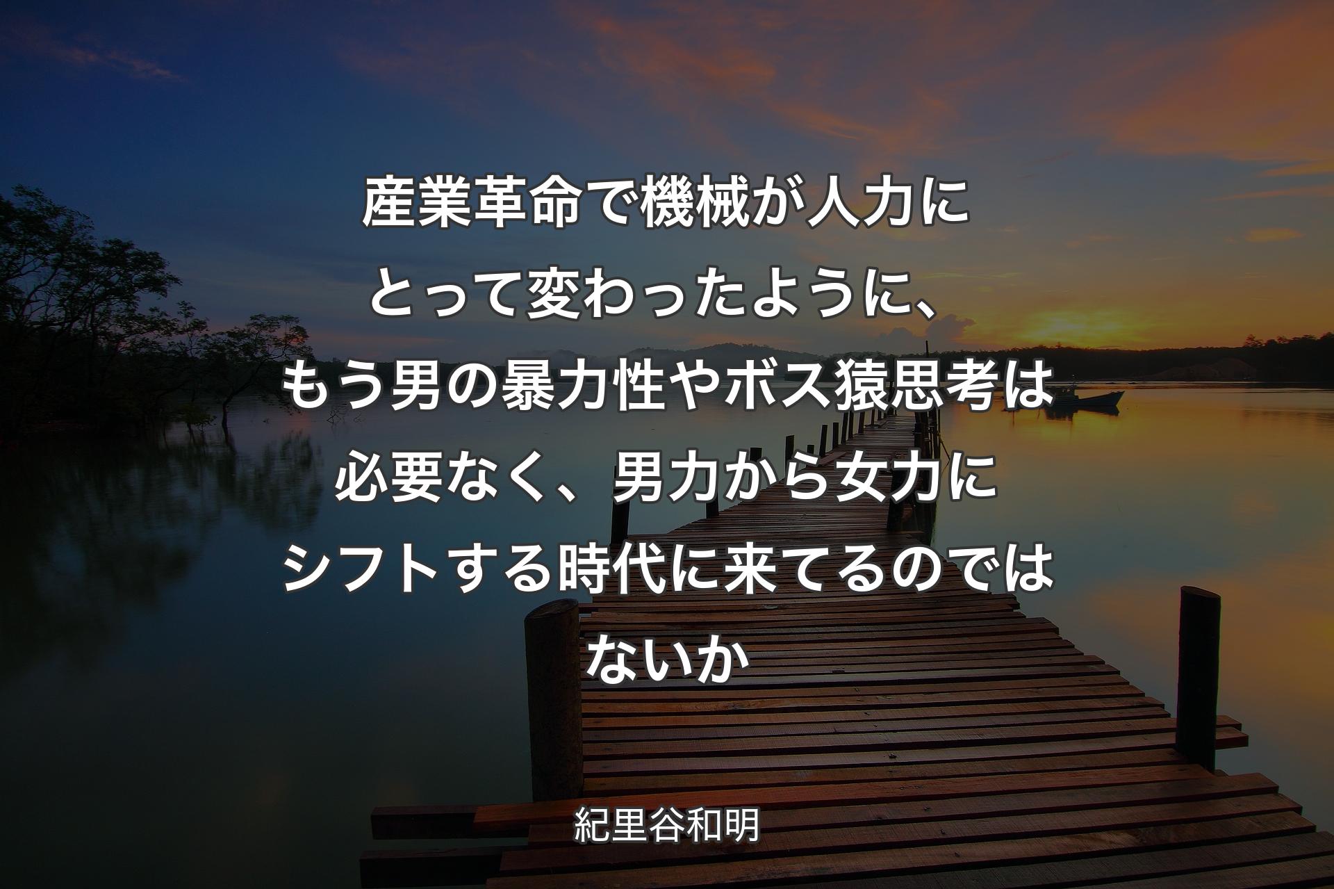 【背景3】産業革命で機械が人力にとって変わったように、もう男の暴力性やボス猿思考は必要なく、男力から女力にシフトする時代に来てるのではないか - 紀里谷和明
