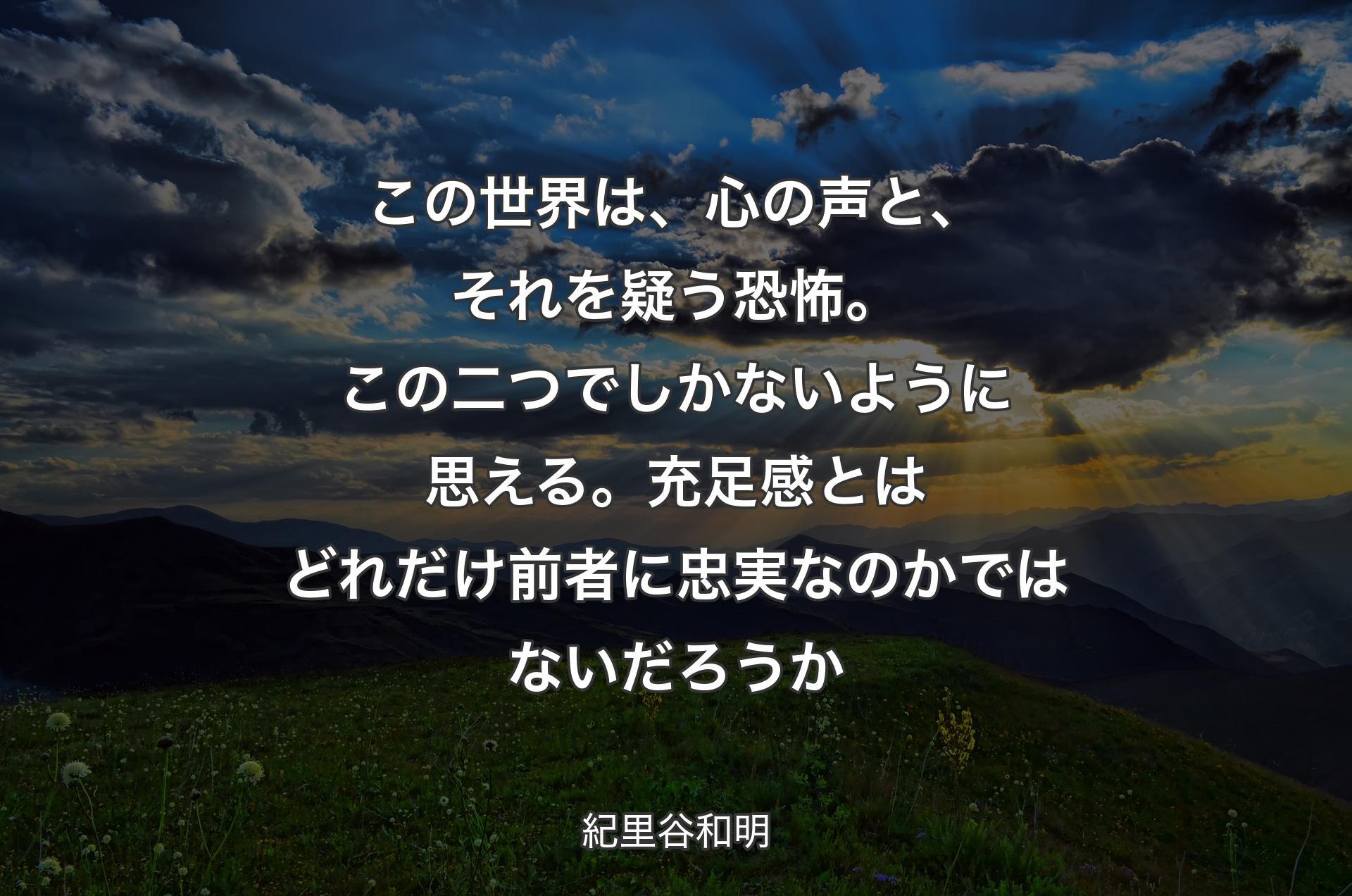 この世界は、心の声と、それを疑う恐怖。この二つでしかないように思える。充足感とはどれだけ前者に忠実なのかではないだろうか - 紀里谷和明