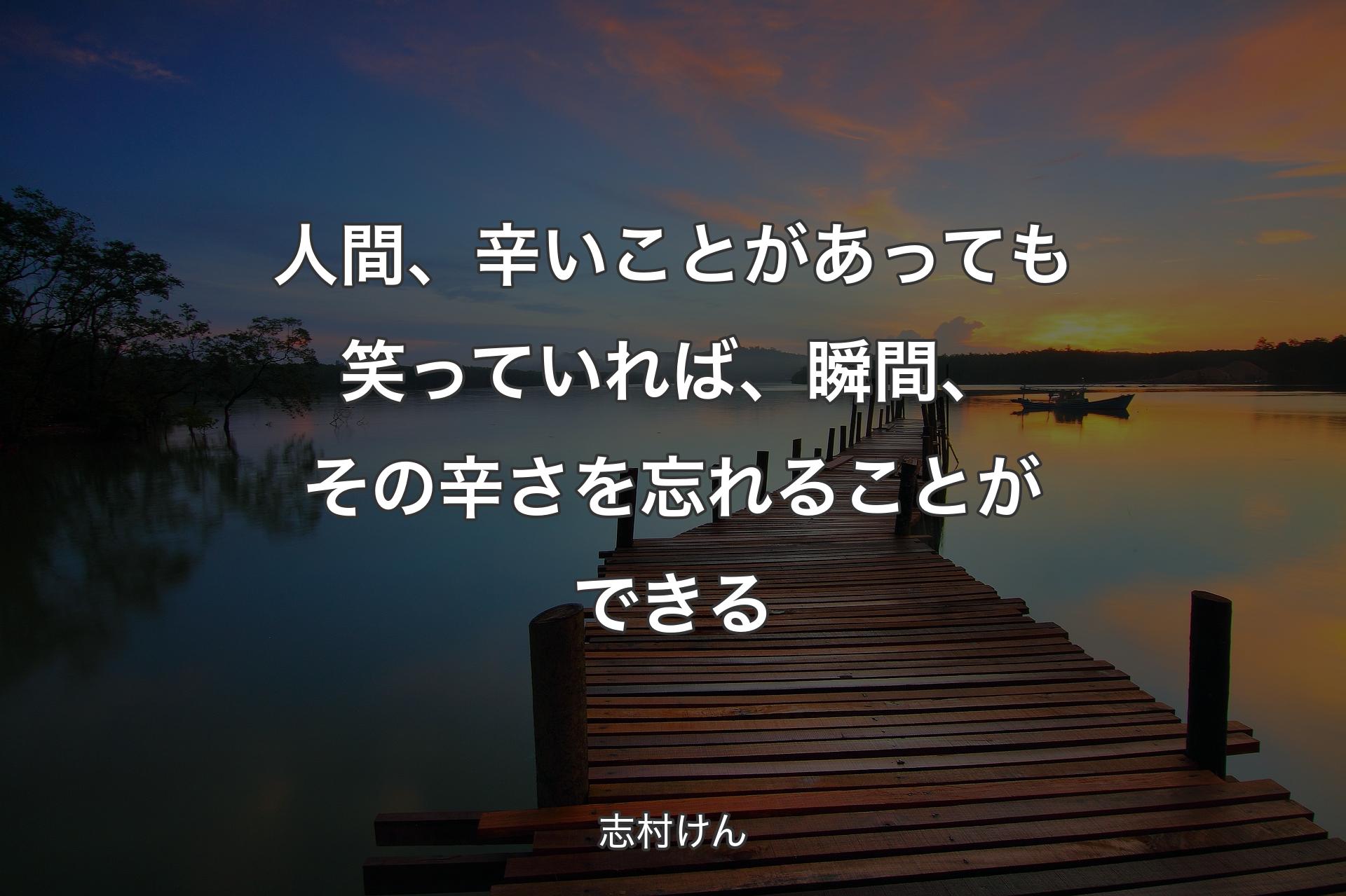 人間、辛いことがあっても笑っていれば、瞬間、その辛さを忘れることができる - 志村けん