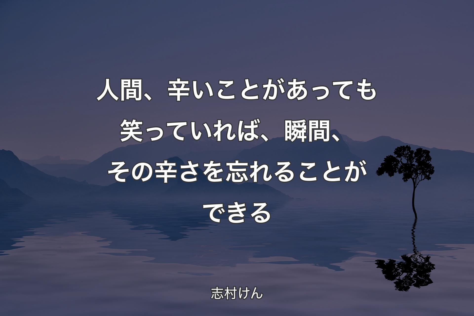 人間、辛いことがあっても笑っていれば、瞬間、その辛さを忘れることができる - 志村けん