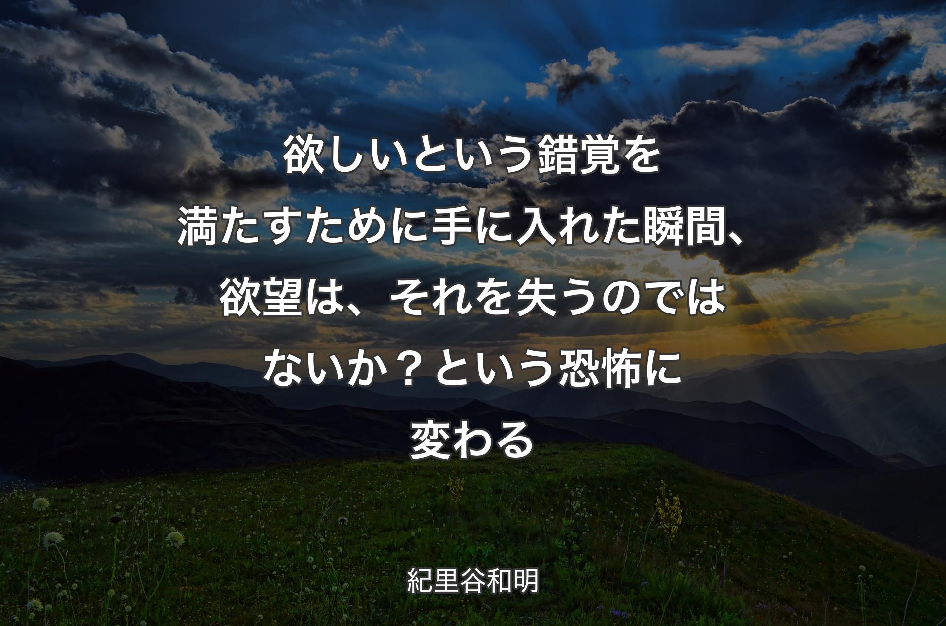 欲しいという錯覚を満たすために手に入れた瞬間、欲望は、それを失うのではないか？という恐怖に変わる - 紀里谷和明