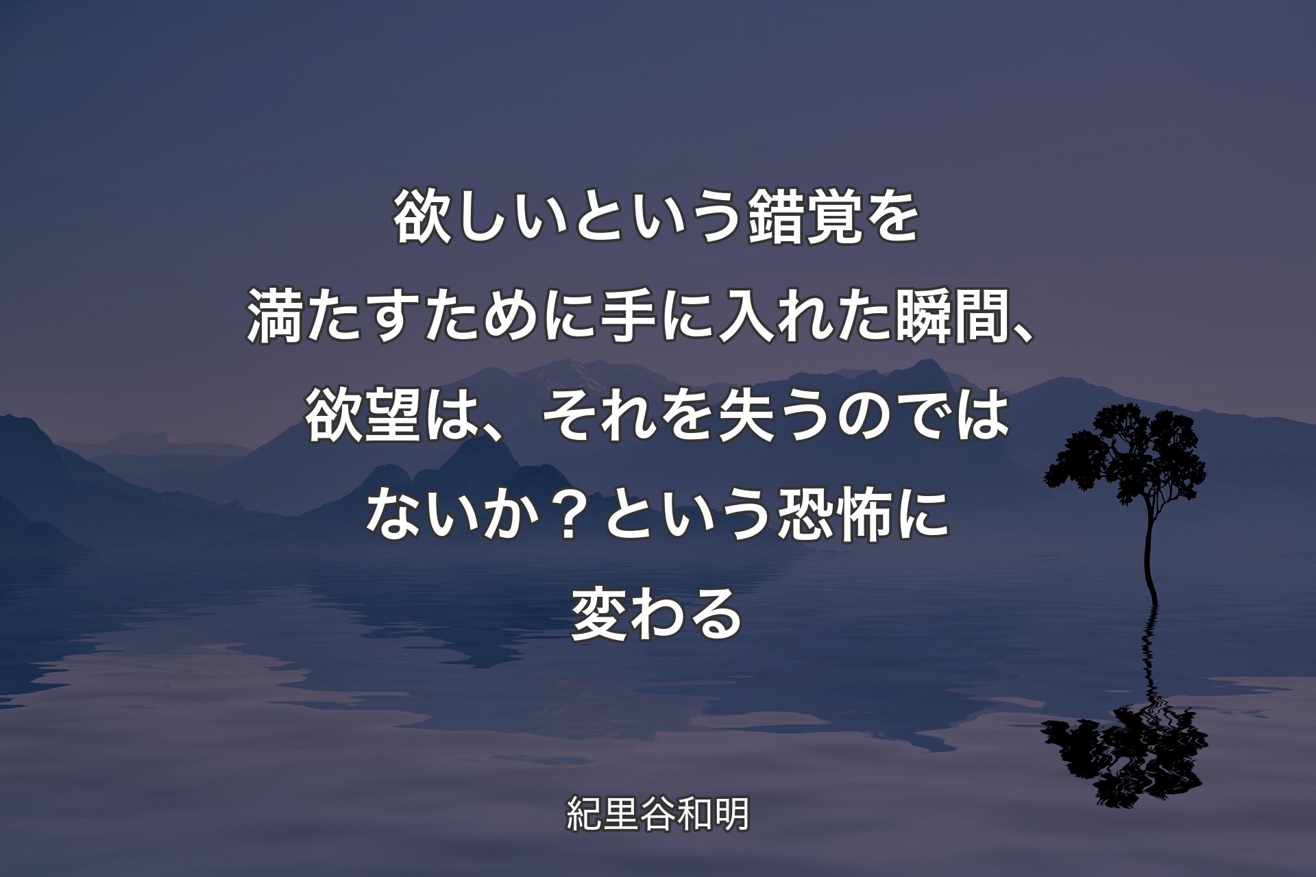 欲しいという錯覚を満たすために手に入れた瞬間、欲望は、それを失うのではないか？という恐怖に変わる - 紀里谷和明