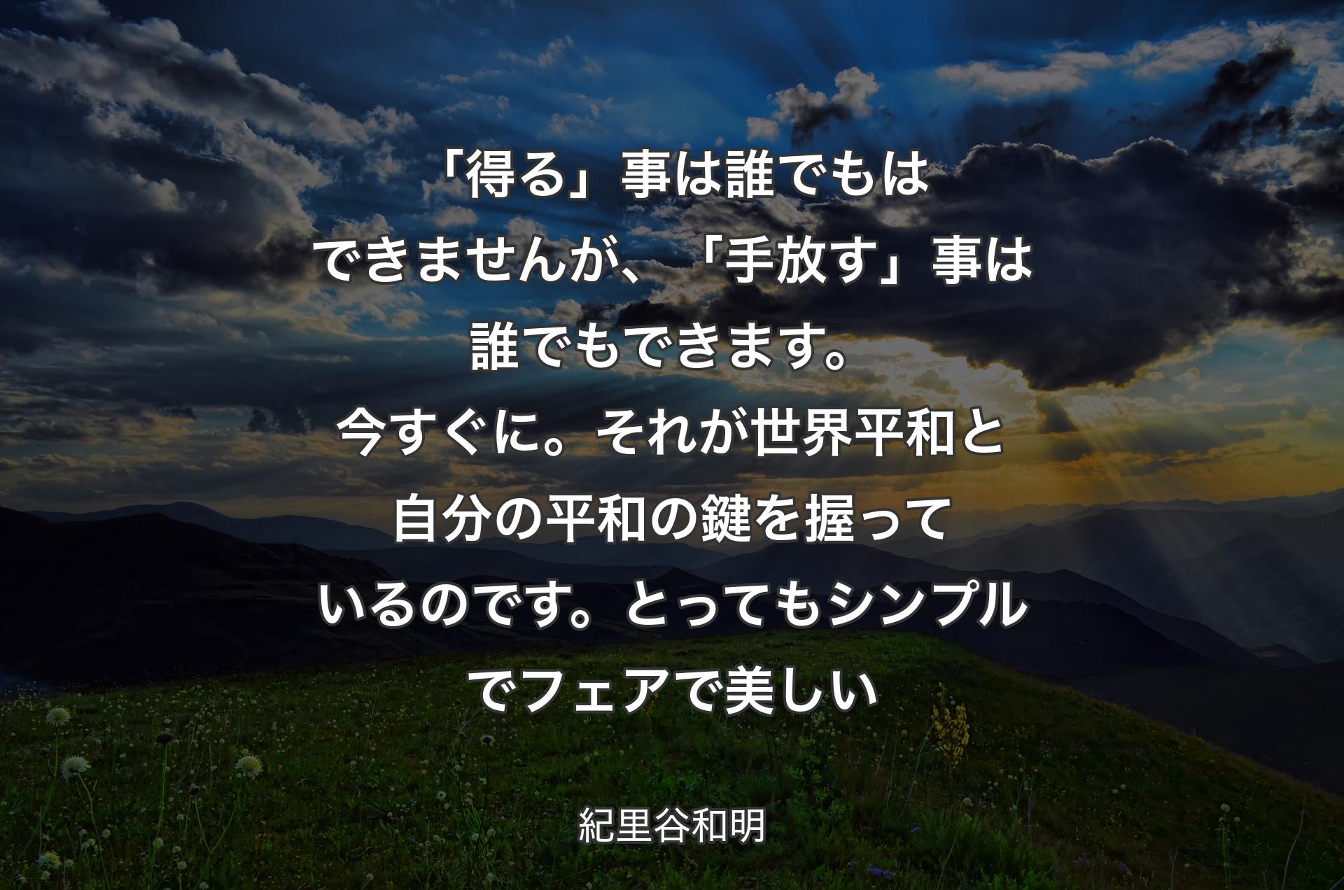 「得る」事は誰でもはできませんが、「手放す」事は誰でもできます。今すぐに。それが世界平和と自分の平和の鍵を握っているのです。とってもシンプルでフェアで美しい - 紀里谷和明