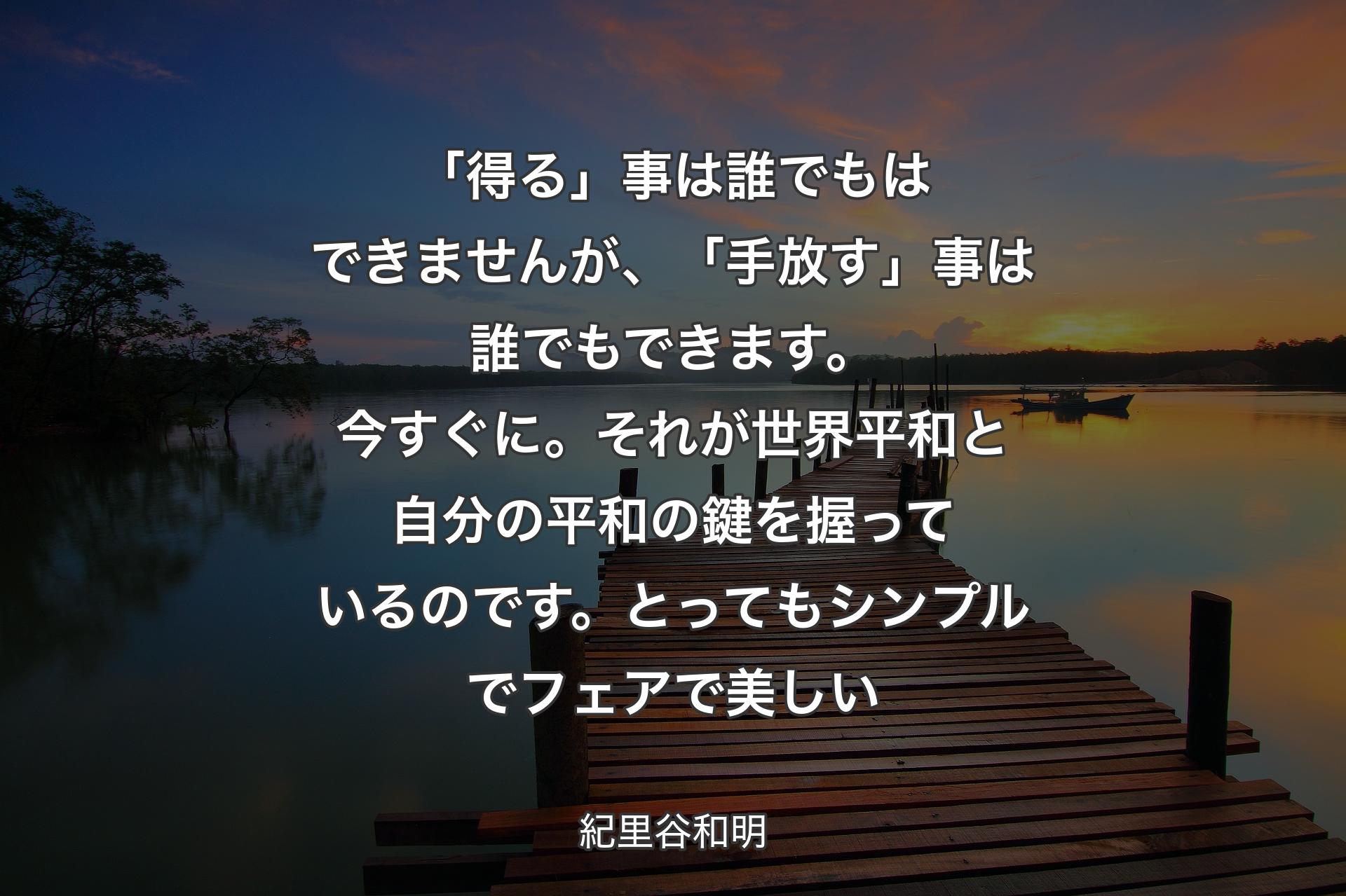 【背景3】「得る」事は誰でもはできませんが、「手放す」事は誰でもできます。今すぐに。それが世界平和と自分の平和の鍵を握っているのです。とってもシンプルでフェアで美しい - 紀里谷和明