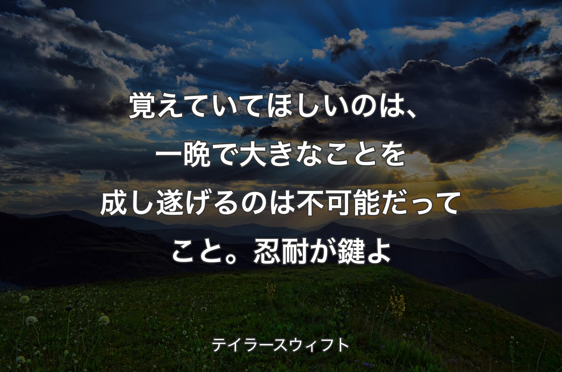 覚えていてほしいのは、一晩で大きなことを成し遂げるのは不可能だってこと。忍耐が鍵よ - テイラースウィフト