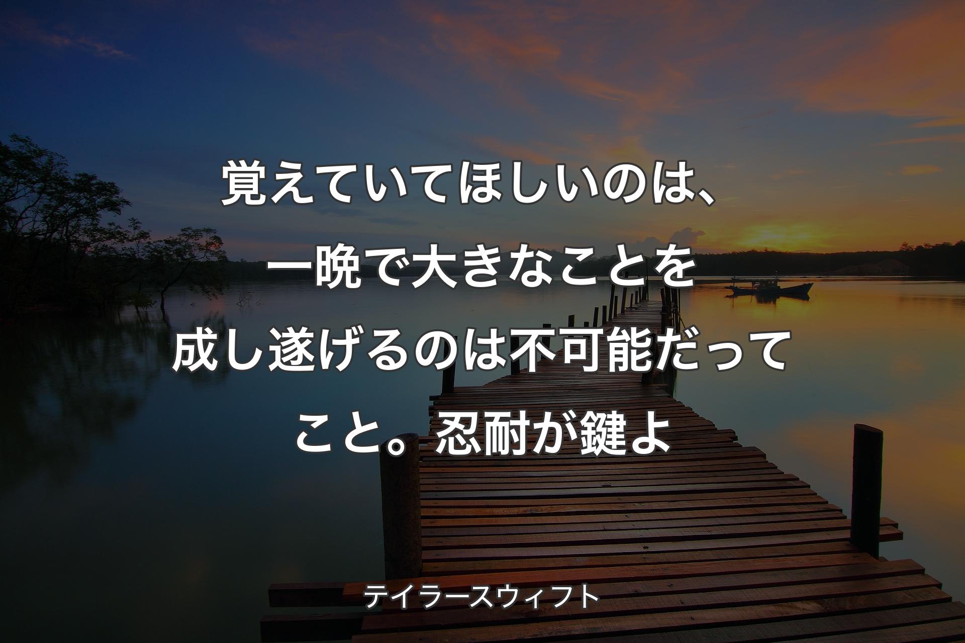 覚えていてほしいのは、一晩で大きなことを成し遂げるのは不可能だってこと。忍耐が鍵よ - テイラースウィフト