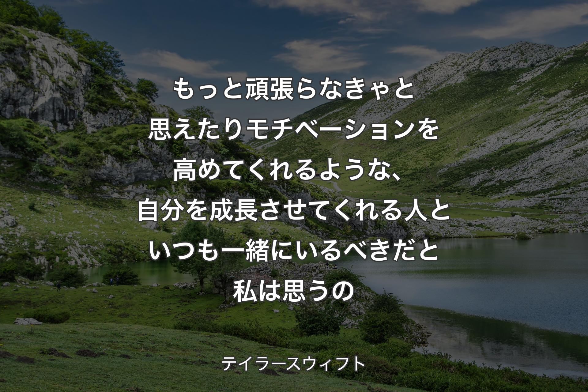 もっと頑張らなきゃと思えたりモチベーションを高めてくれるような、自分を成長させてくれる人といつも一緒にいるべきだと私は思うの - テイラースウィフト