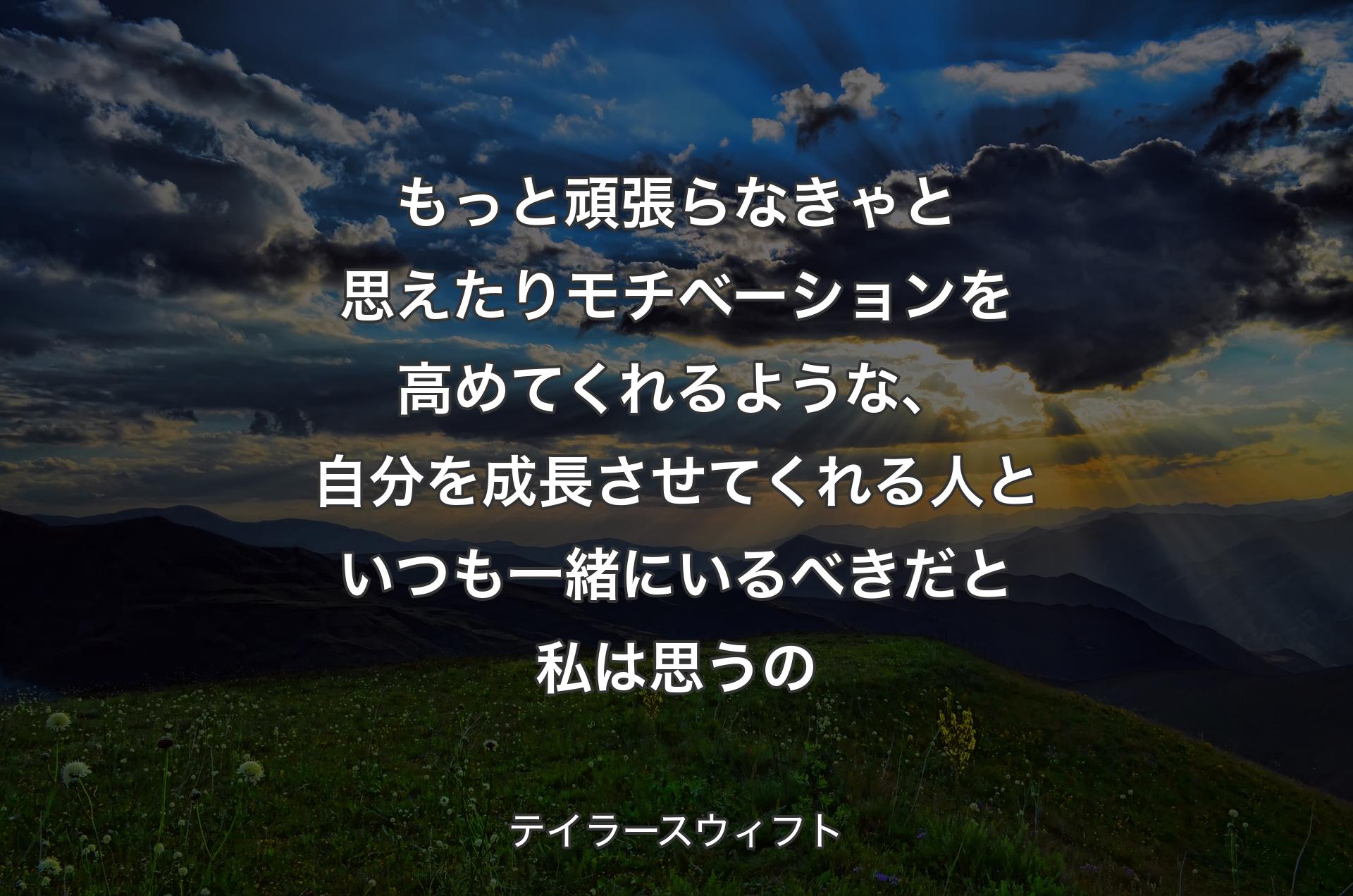 もっと頑張らなきゃと思えたりモチベーションを高めてくれるような、自分を成長させてくれる人といつも一緒にいるべきだと私は思うの - テイラースウィフト