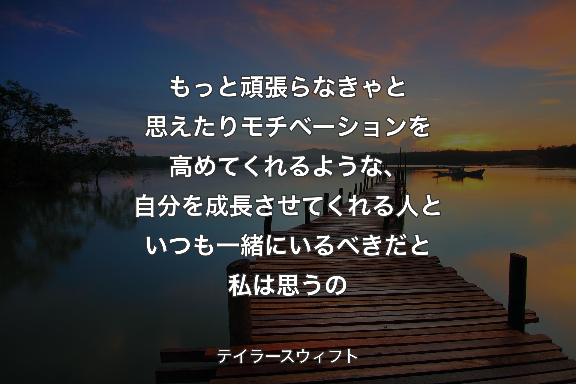 【背景3】もっと頑張らなきゃと思えたりモチベーションを高めてくれるような、自分を成長させてくれる人といつも一緒にいるべきだと私は思うの - テイラースウィフト