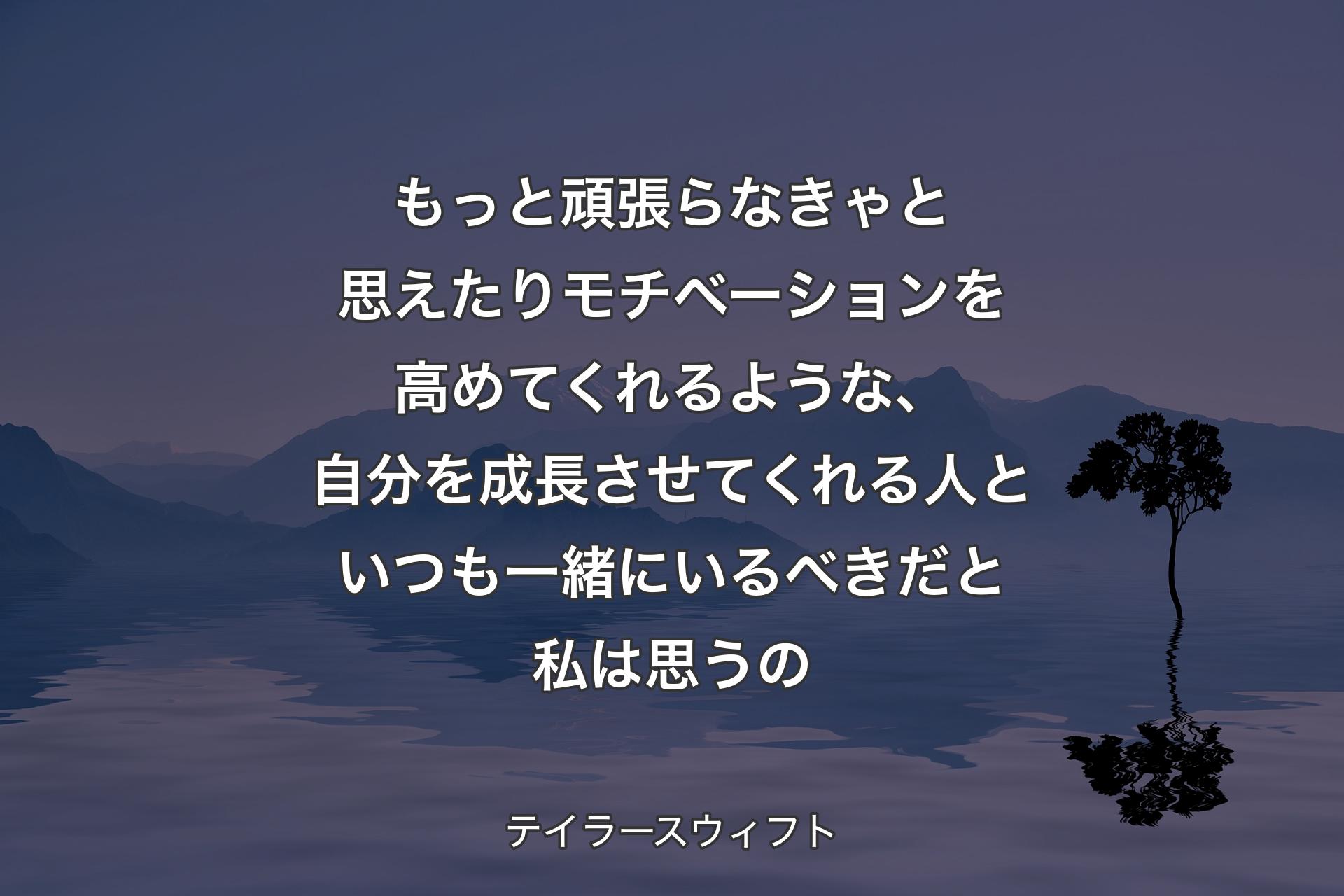 もっと頑張らなきゃと思えたりモチベーションを高めてくれるような、自分を成長させてくれる人といつも一緒にいるべきだと私は思うの - テイラースウィフト