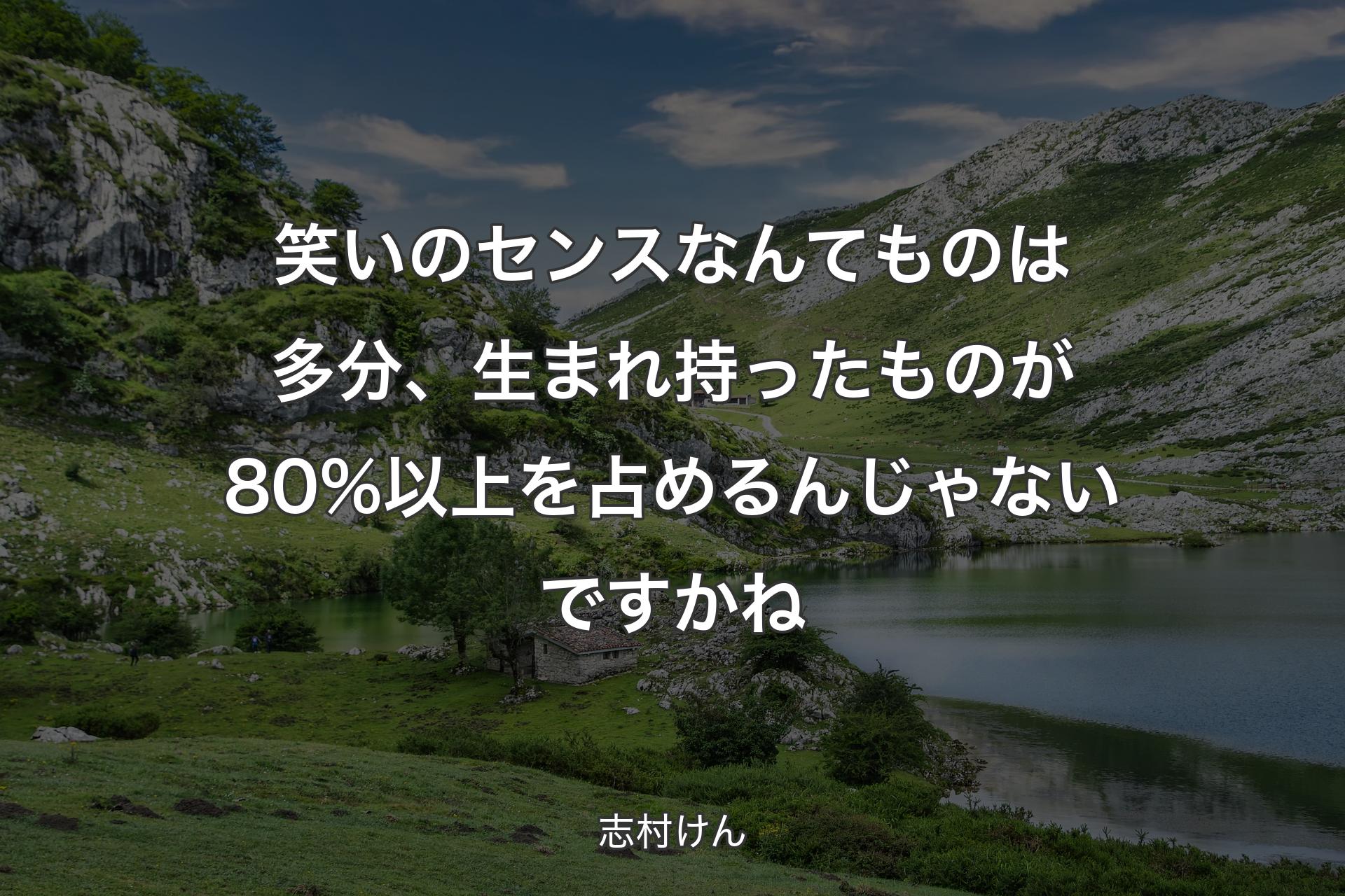 【背景1】笑いのセンスなんてものは多分、生まれ持ったものが80%以上を占めるんじゃないですかね - 志村けん