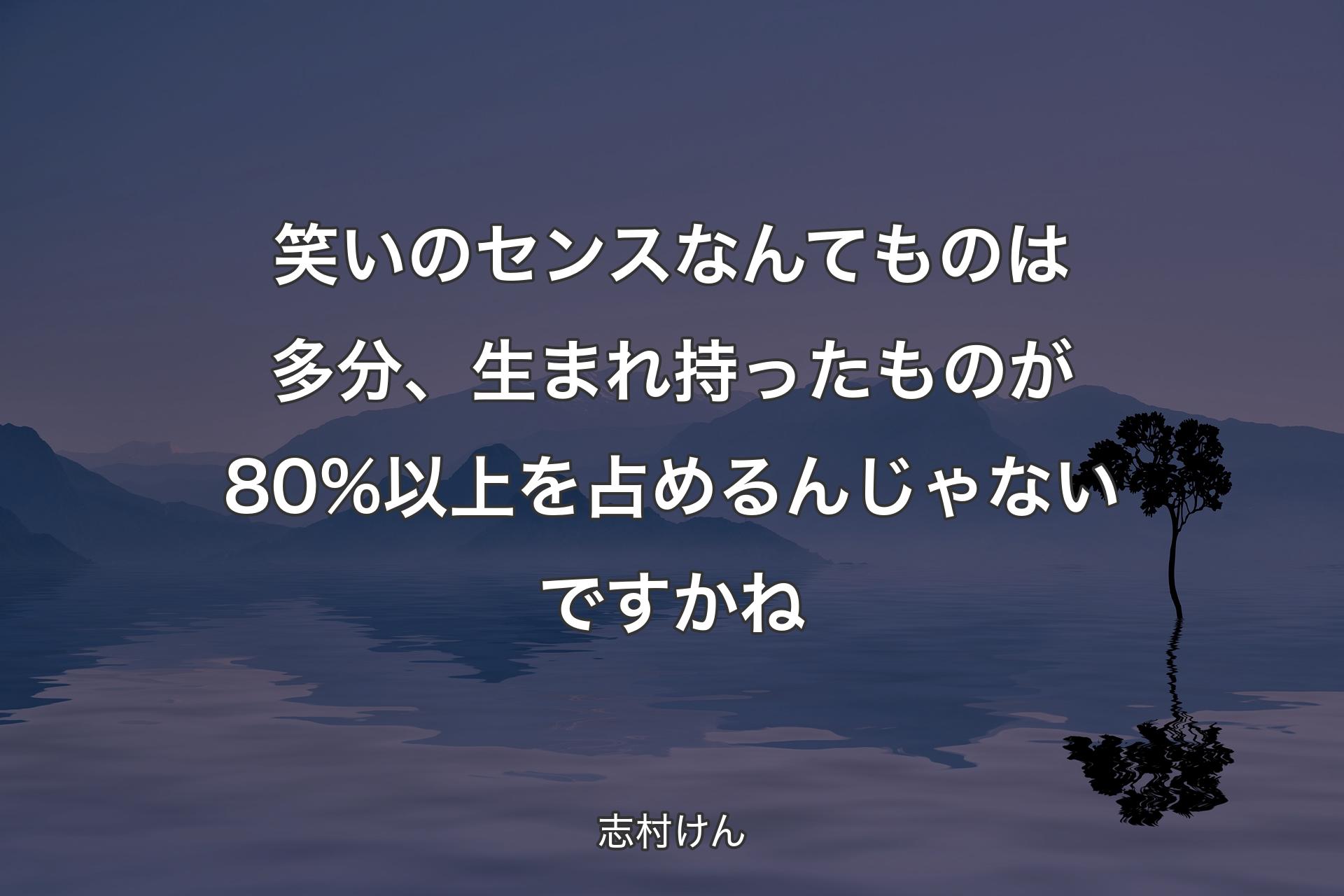 【背景4】笑いのセンスなんてものは多分、生まれ持ったものが80%以上を占めるんじゃないですかね - 志村けん