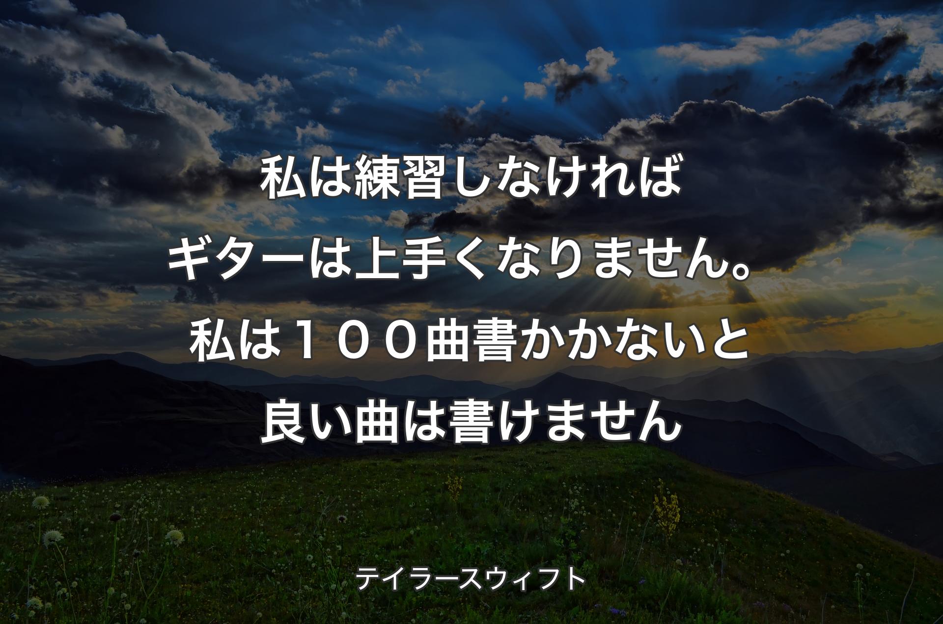 私は練習しなければギターは上手くなりません。私は１００曲書かかないと良い曲は書けません - テイラースウィフト