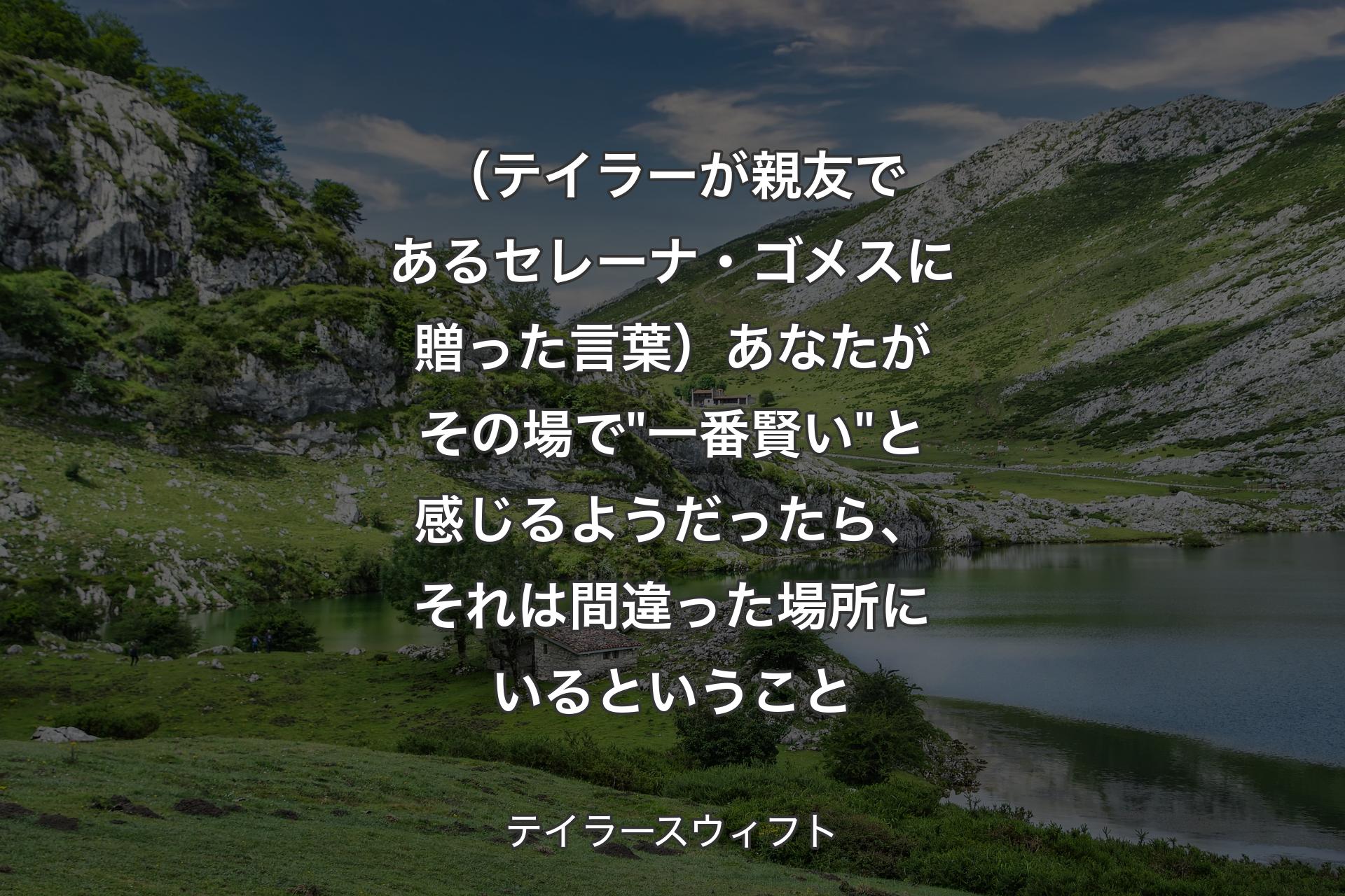 （テイラーが親友であるセレーナ・ゴメスに贈った言葉）あなたがその場で"一番賢い"と感じるようだったら、それは間違った場所にいるということ - テイラースウィフト