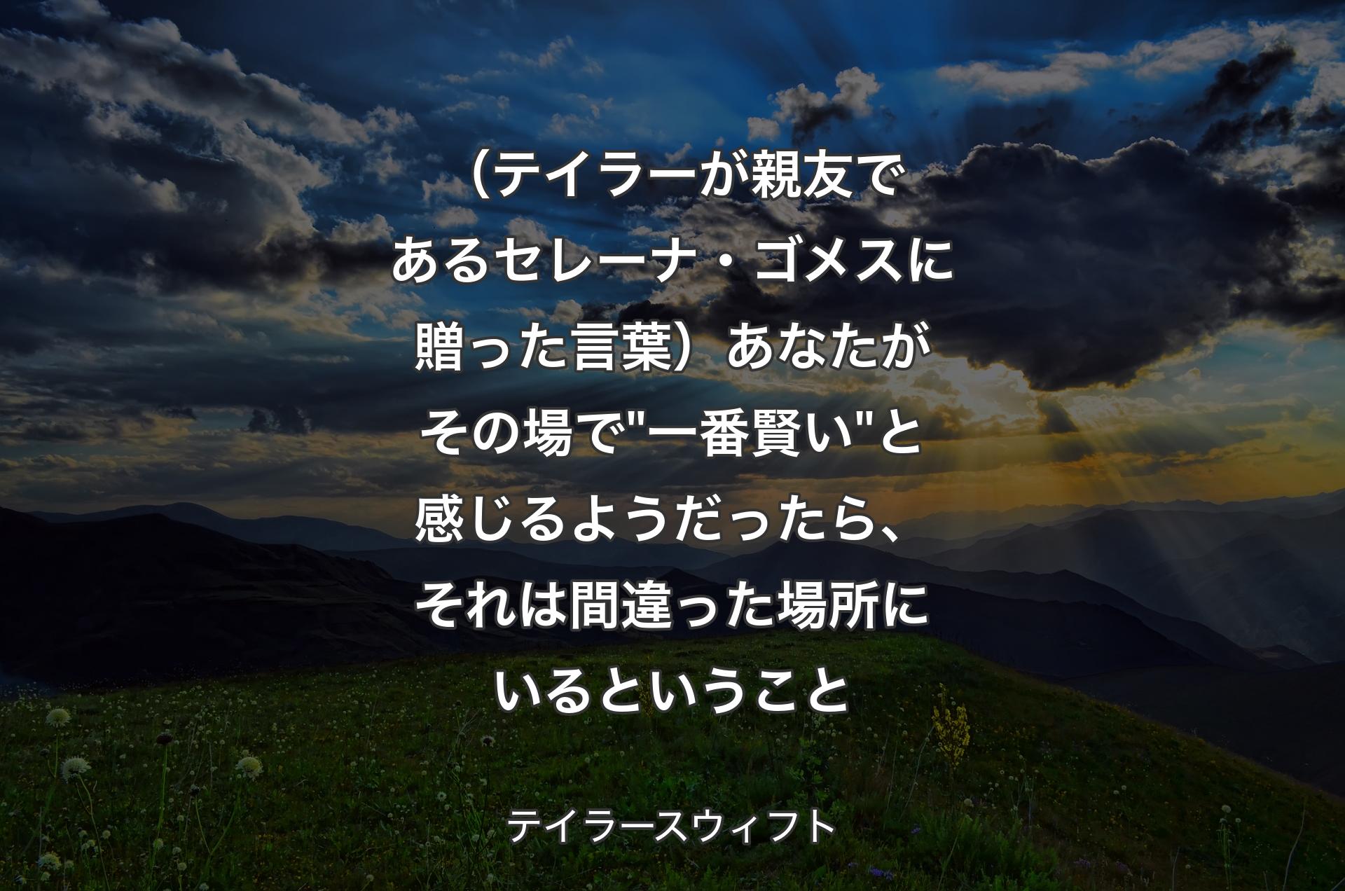 （テイラーが親友であるセレーナ・ゴメスに贈った言葉）あなたがその場で"一番賢い"と感じるようだったら、それは間違った場所にいるということ - テイラースウィフト