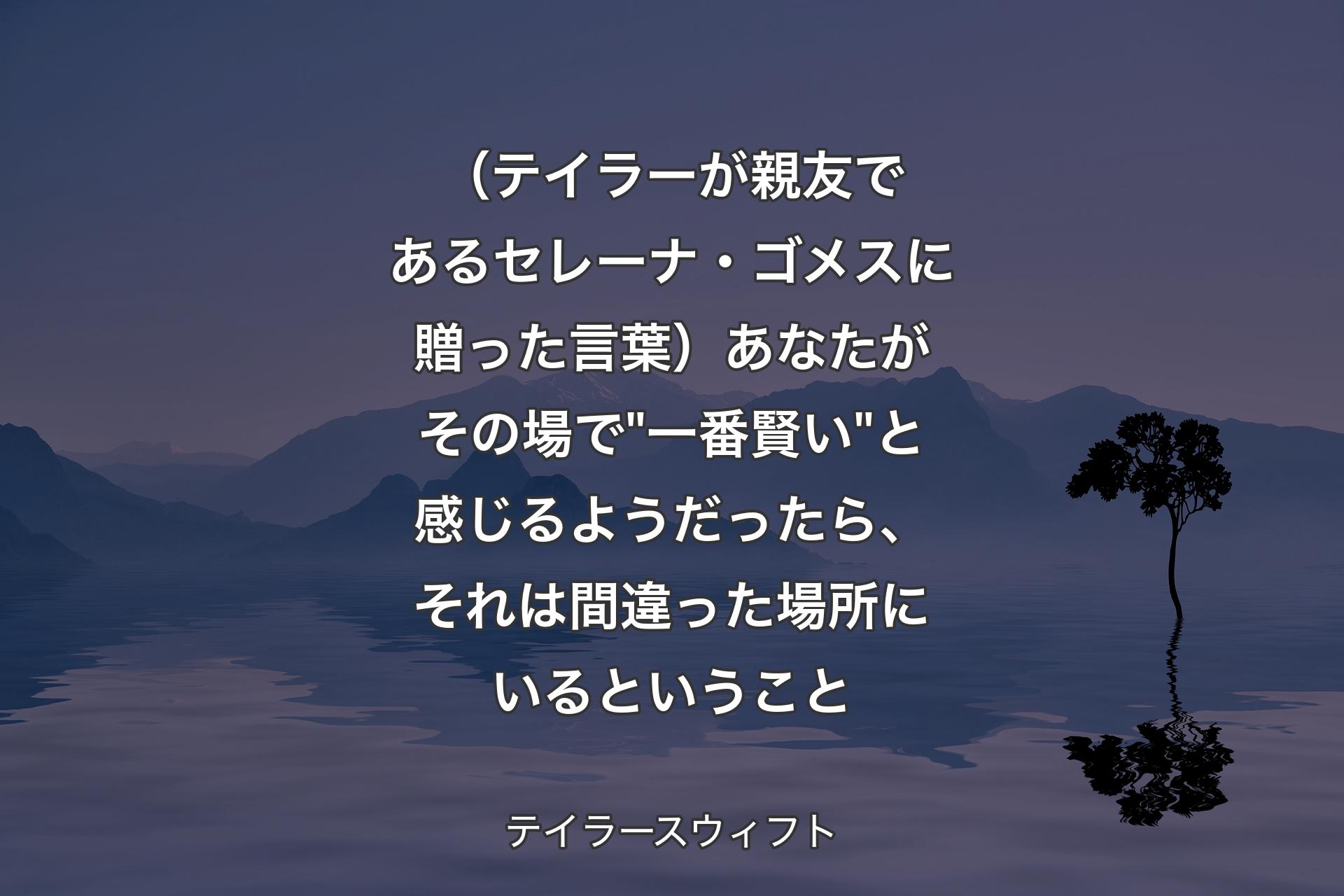 （テイラーが親友であるセレーナ・ゴメスに贈った言葉）あなたがその場で"一番賢い"と感じるようだったら、それは間違った場所にい��るということ - テイラースウィフト