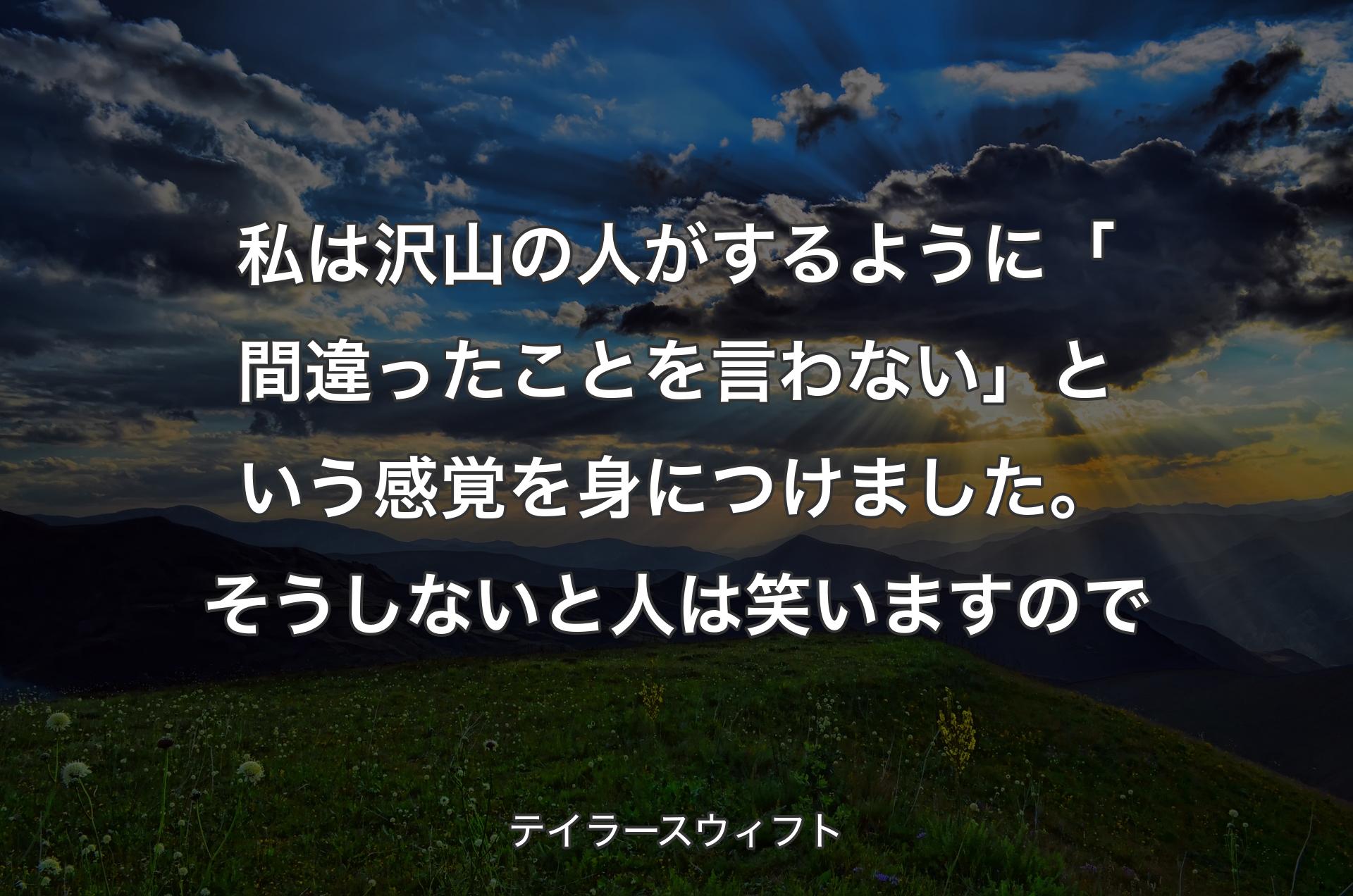 私は沢山の人がするように「間違ったことを言わない」という感覚を身につけました。そうしないと人は笑いますので - テイラースウィフト