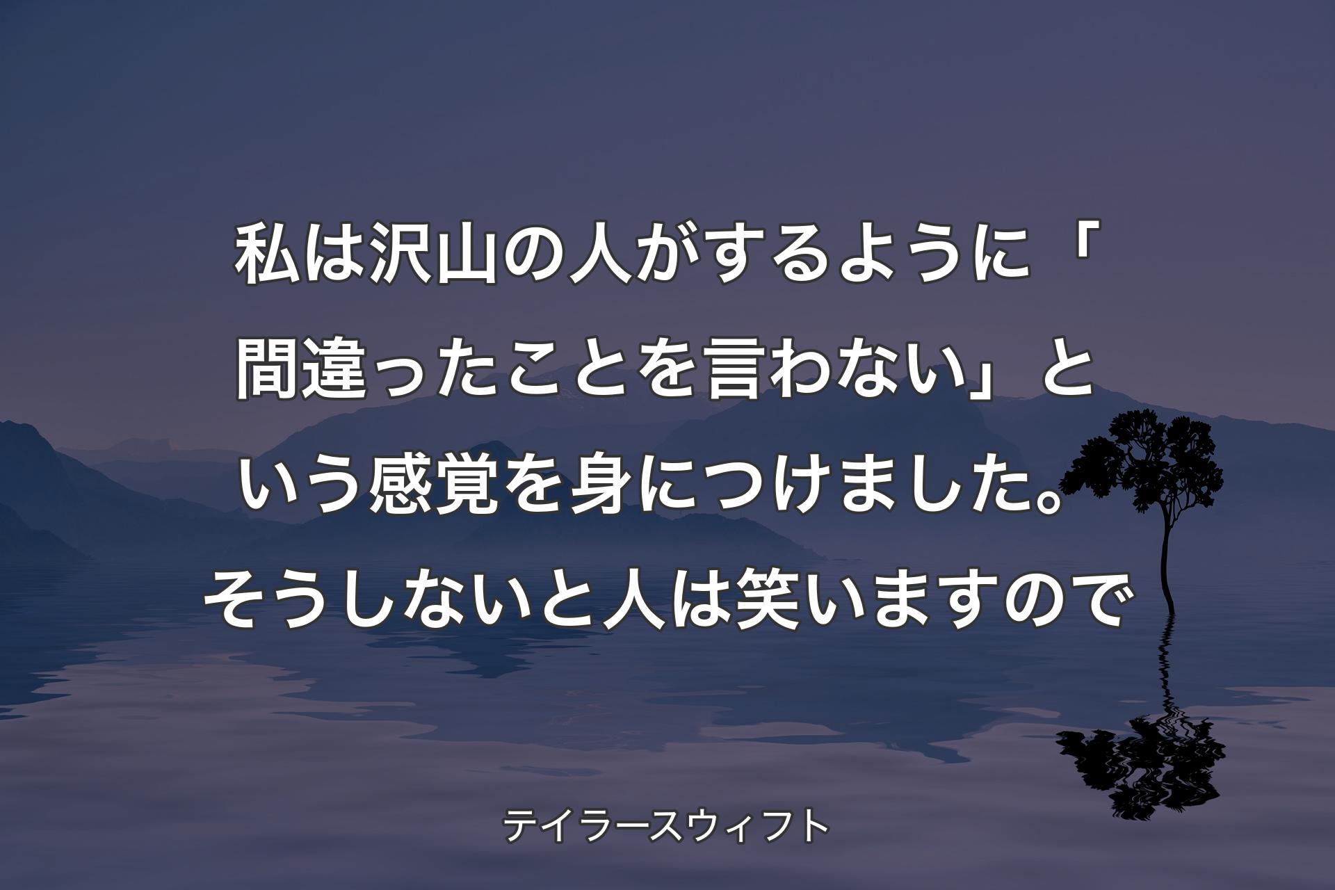 【背景4】私は沢山の人がするように「間違ったことを言わない」という感覚を身につけました。そうしないと人は笑いますので - テイラースウィフト