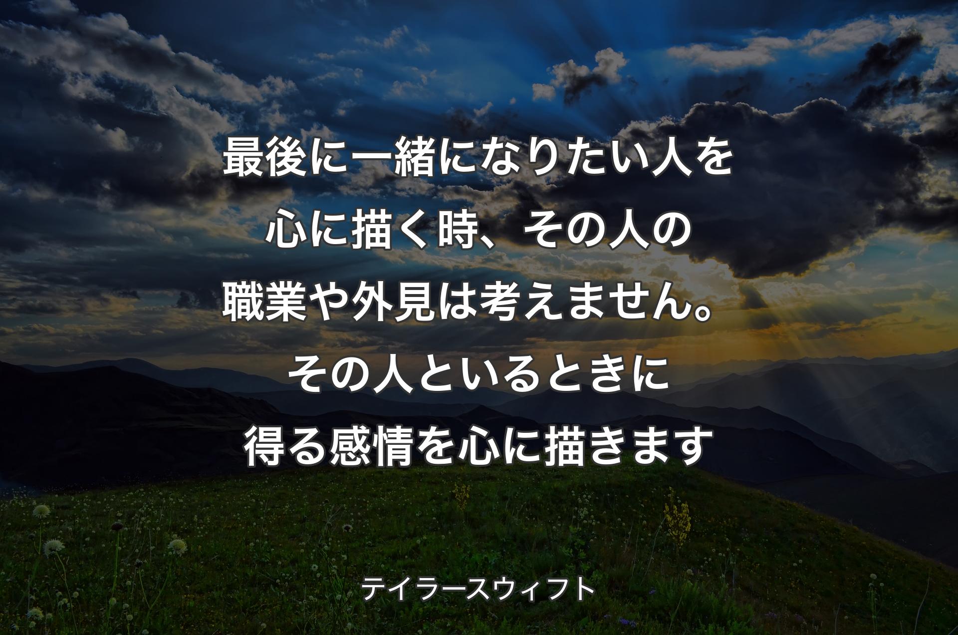 最後に一緒になりたい人を心に描く時、その人の職業や外見は考えません。その人といるときに得る感情を心に描きます - テイラースウィフト