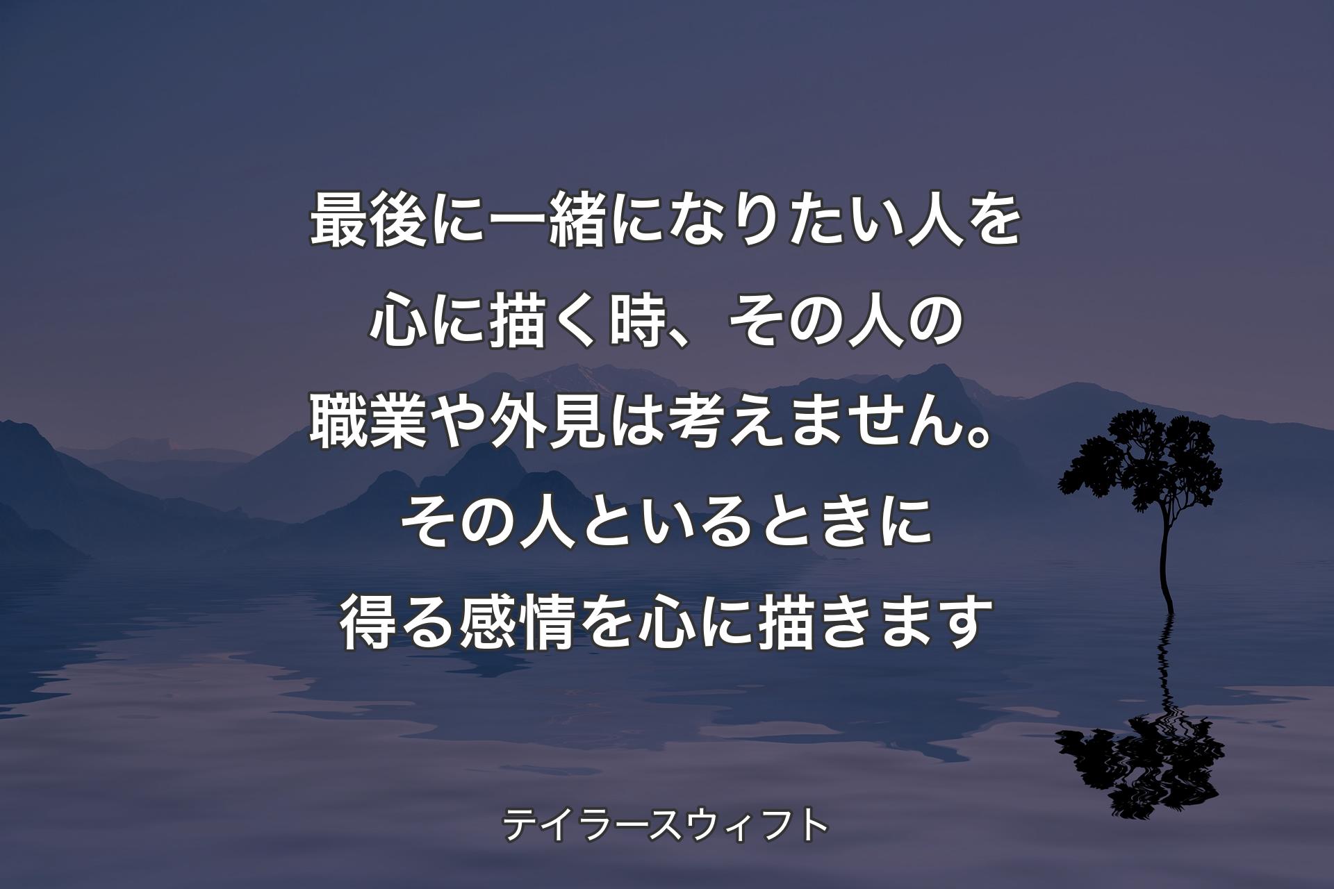 【背景4】最後に一緒になりたい人を心に描く時、その人の職業や外見は考えません。その人といるときに得る感情を心に描きます - テイラースウィフト