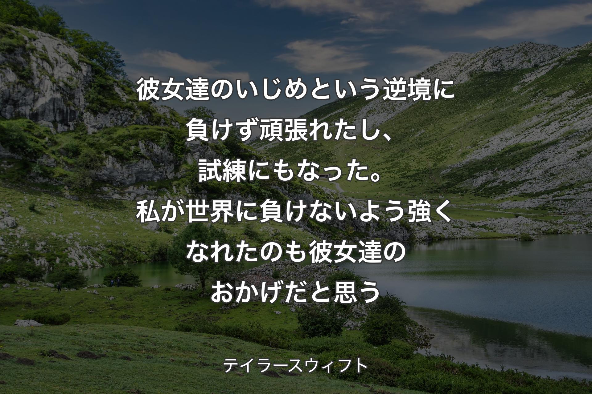 【背景1】彼女達のいじめという逆境に負けず頑張れたし、試練にもなった。私が世界に負けないよう強くなれたのも彼女達のおかげだと思う - テイラースウィフト