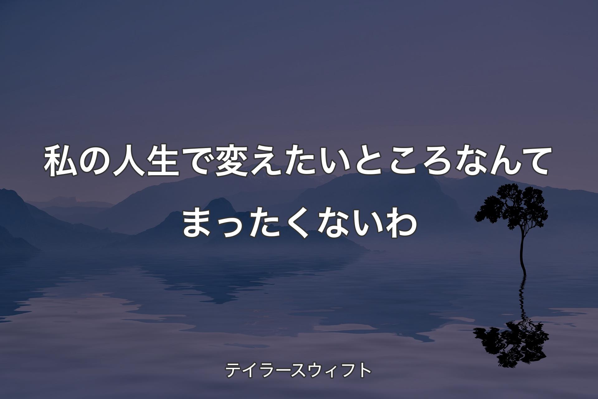 【背景4】私の人生で変えたいところなんて��まったくないわ - テイラースウィフト