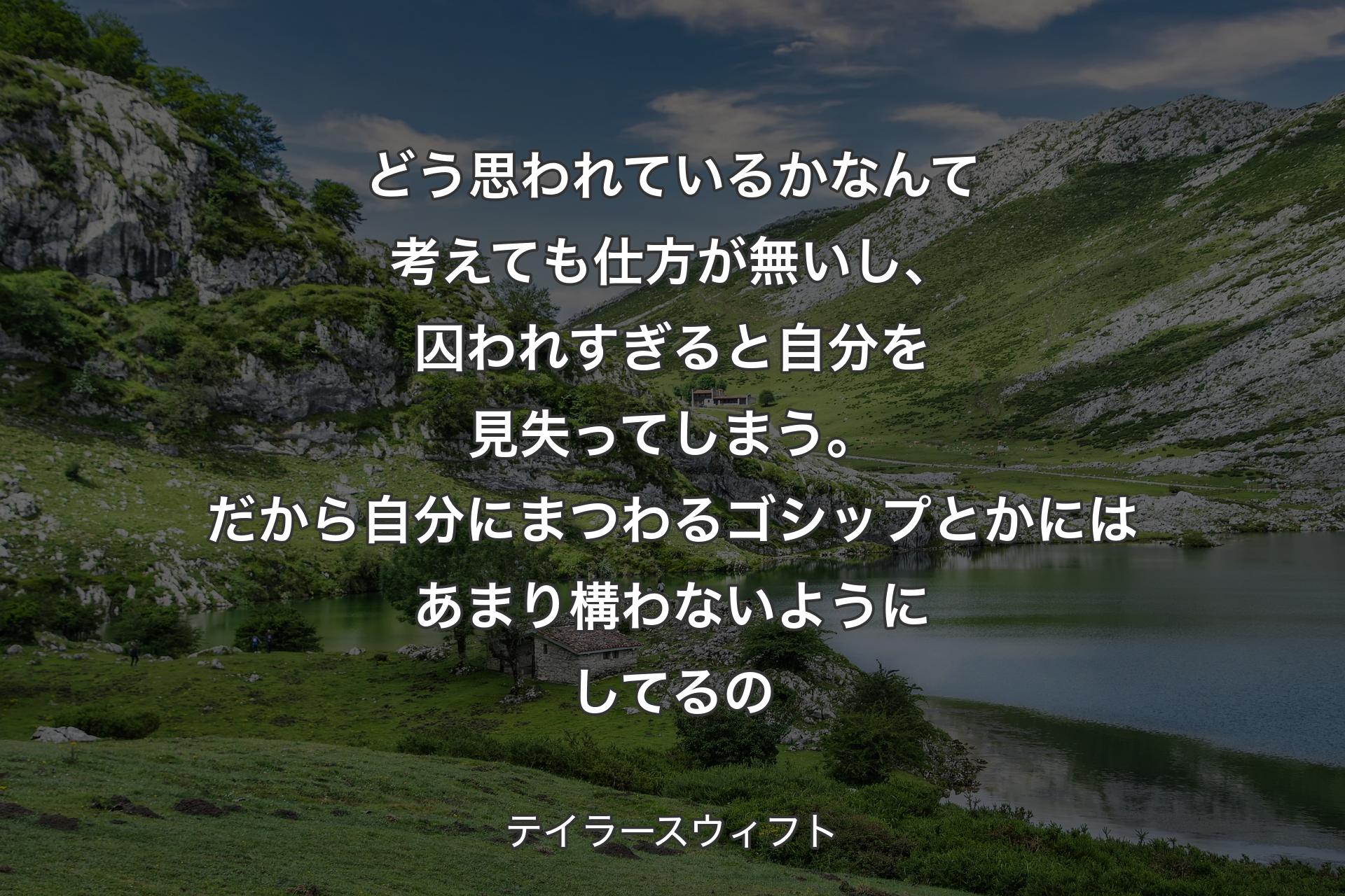 【背景1】どう思われているかなんて考えても仕方が無いし、囚われすぎると自分を見失ってしまう。だから自分にまつわるゴシップとかにはあまり構わないようにしてるの - テイラースウィフト