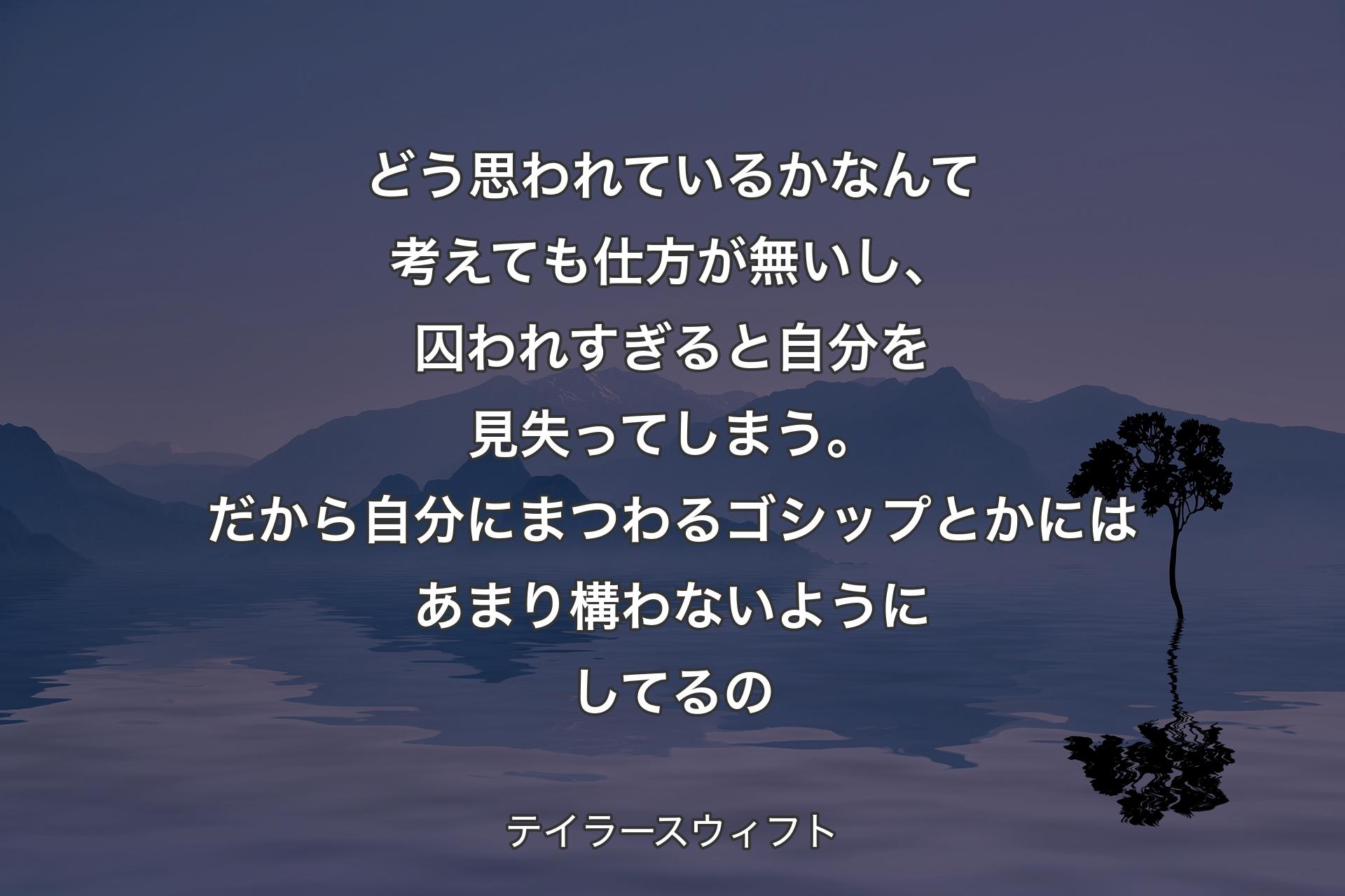 【背景4】どう思われているかなんて考えても仕方が無いし、囚われすぎると自分を見失ってしまう。だから自分にまつわるゴシップとかにはあまり構わないようにしてるの - テイラースウィフト