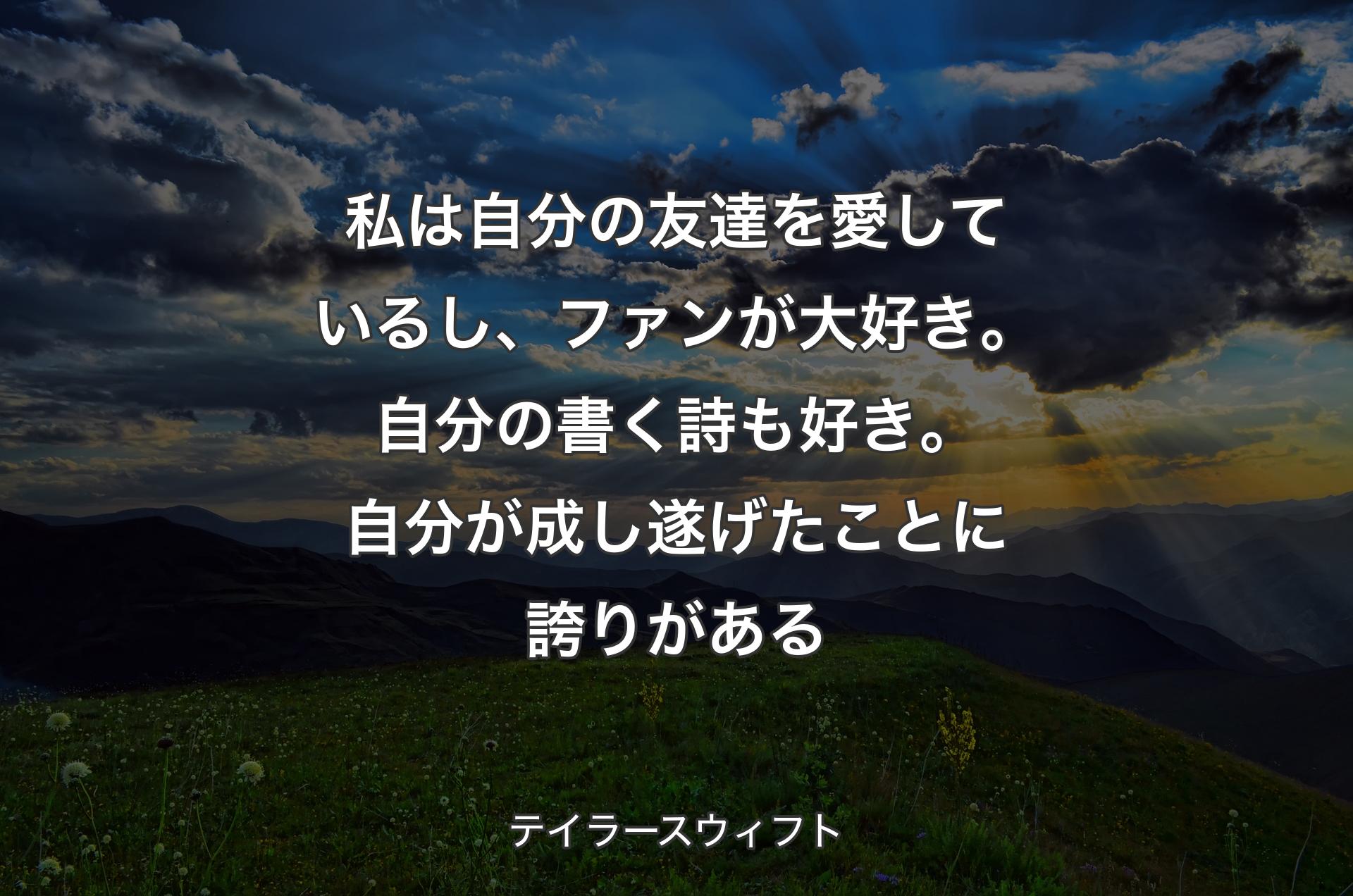 私は自分の友達を愛しているし、ファンが大好き。自分の書く詩も好き。自分が成し遂げたことに誇りがある - テイラースウィフト