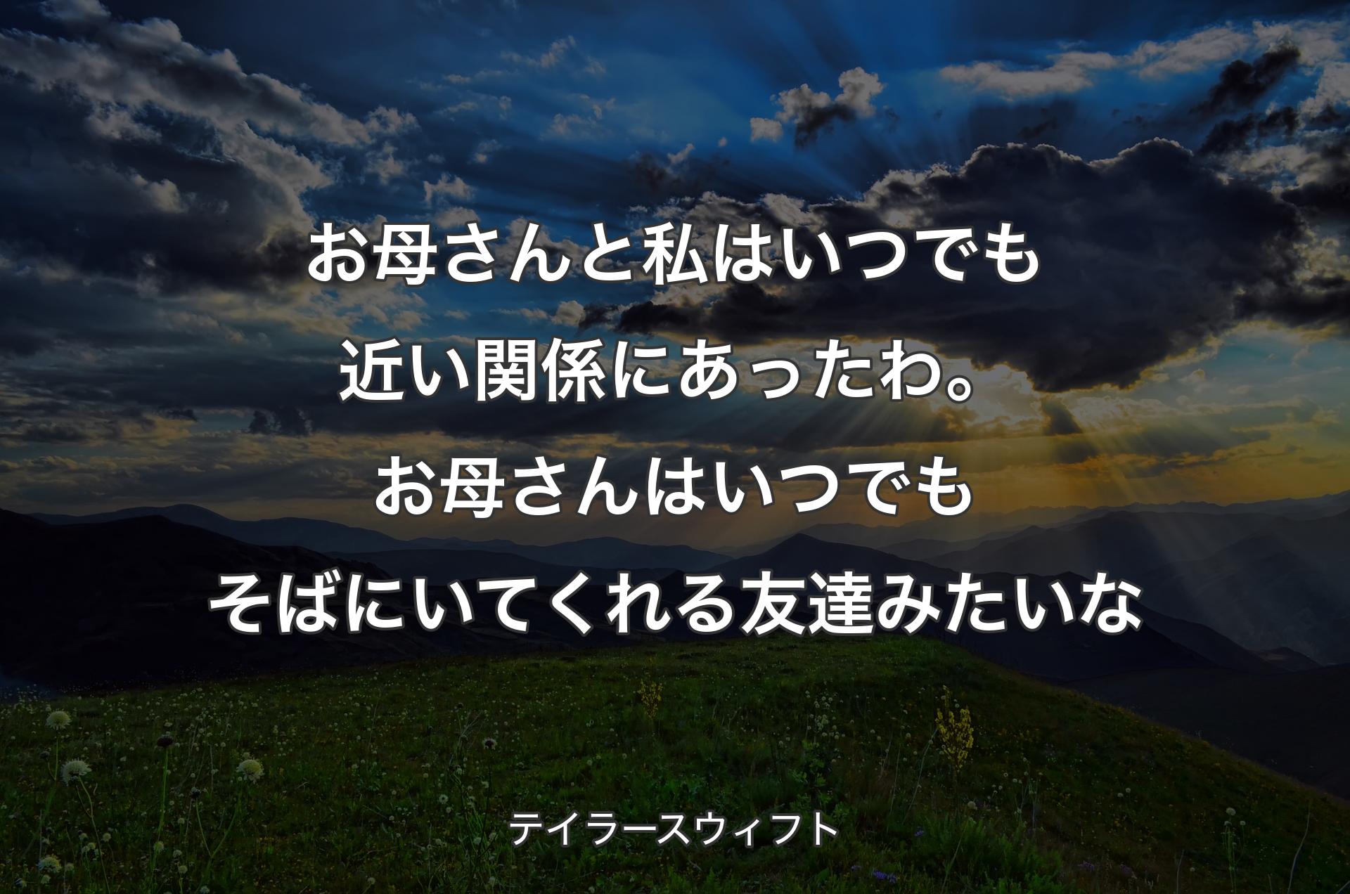 お母さんと私はいつでも近い関係にあったわ。お母さんはいつでもそばにいてくれる友達みたいな - テイラースウィフト