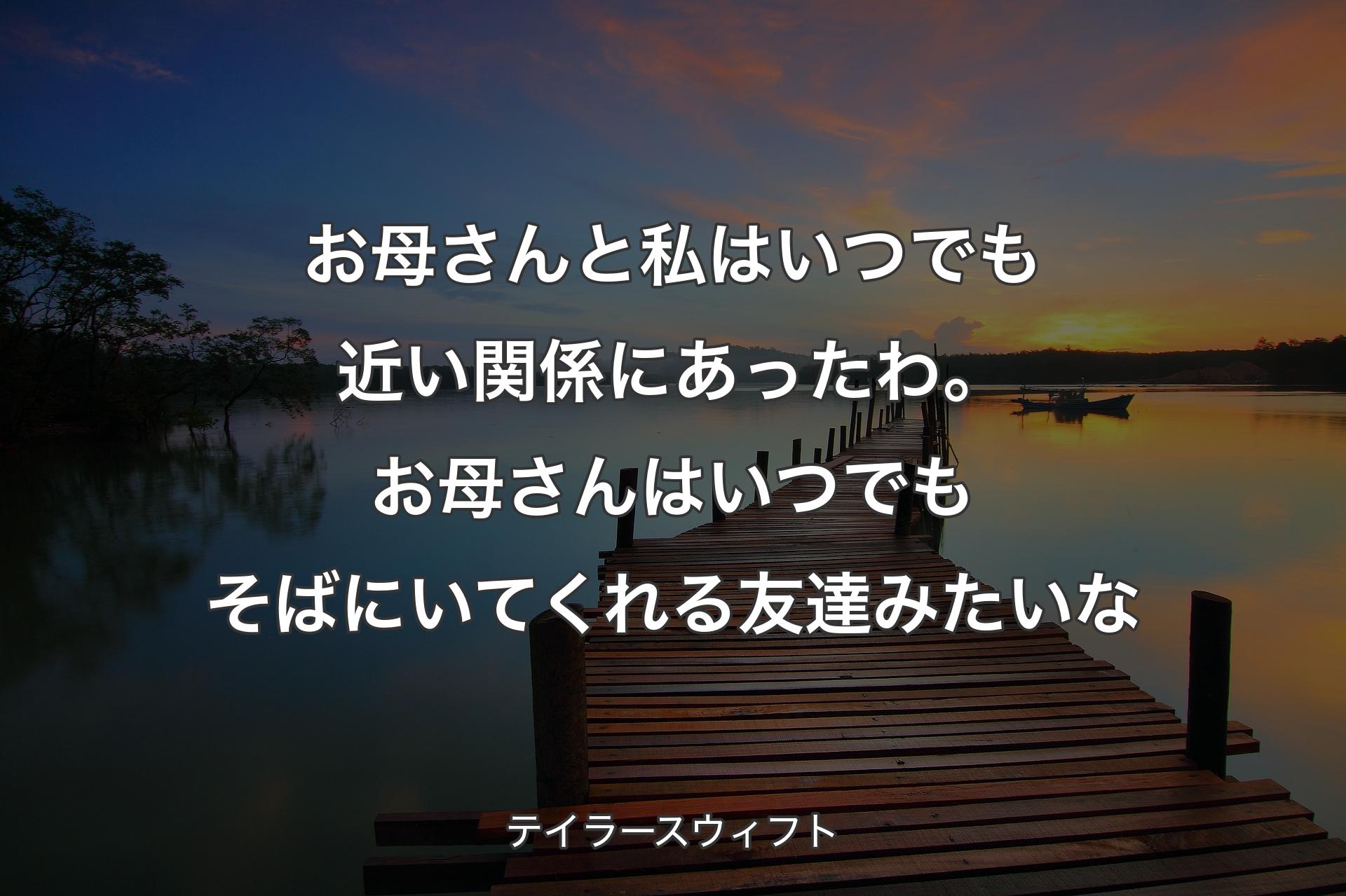 【背景3】お母さんと私はいつでも近い関係にあったわ。お母さんはいつでもそばにいてくれる友達みたいな - テイラースウィフト