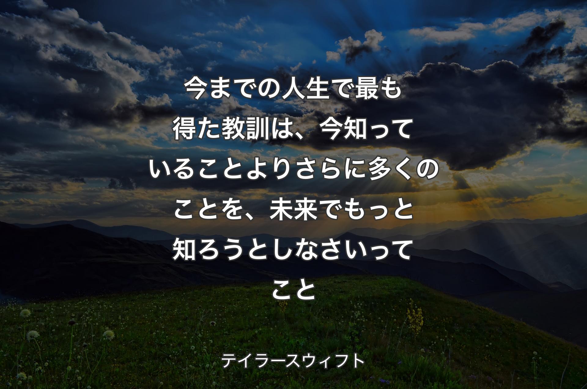 今までの人生で最も得た教訓は、今知っていることよりさらに多くのことを、未来でもっと知ろうとしなさいってこと - テイラースウィフト