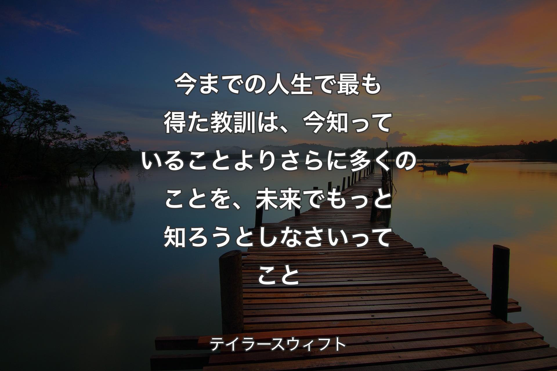 今までの人生で最も得た教訓は、今知っていることよりさらに多くのことを、未来でもっと知ろうとしなさいってこと - テイラースウィフト