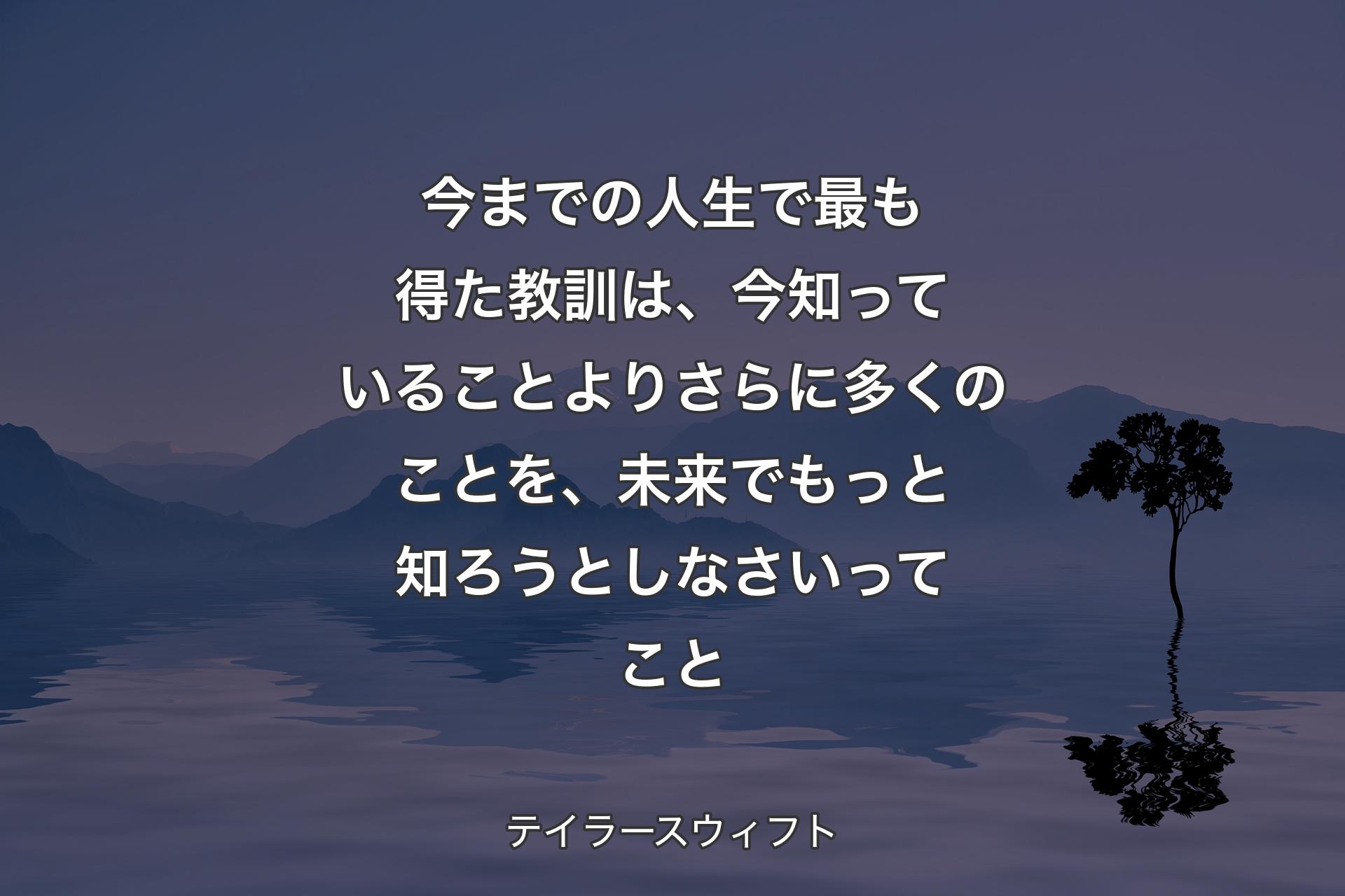 今までの人生で最も得た教訓は、今知っていることよりさらに多くのことを、未来でもっと知ろうとしなさいってこと - テイラースウィフト