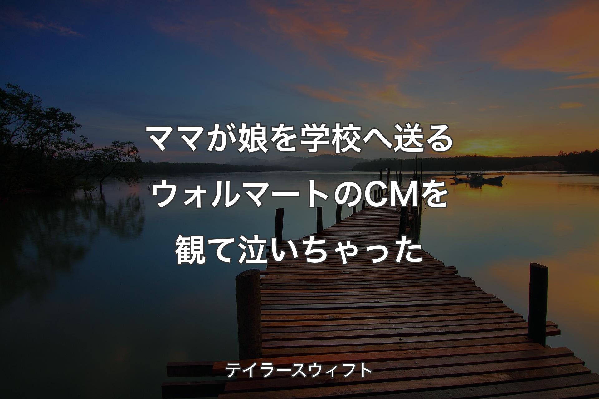 ママが娘を学校へ送るウォルマートのCMを観て泣いちゃった - テイラースウィフト