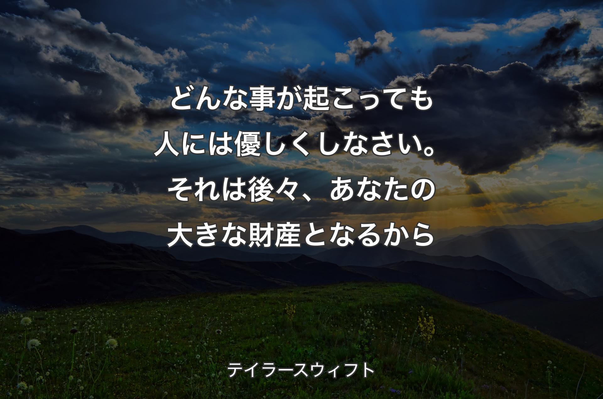 どんな事が起こっても人には優しくしなさい。それは後々、あなたの大きな財産となるから - テイラースウィフト