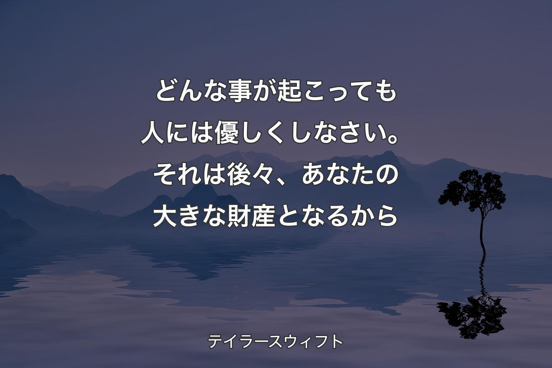 【背景4】どんな事が起こっても人には優しくしなさい。それは後々、あなたの大きな財産となるから - テイラースウィフト