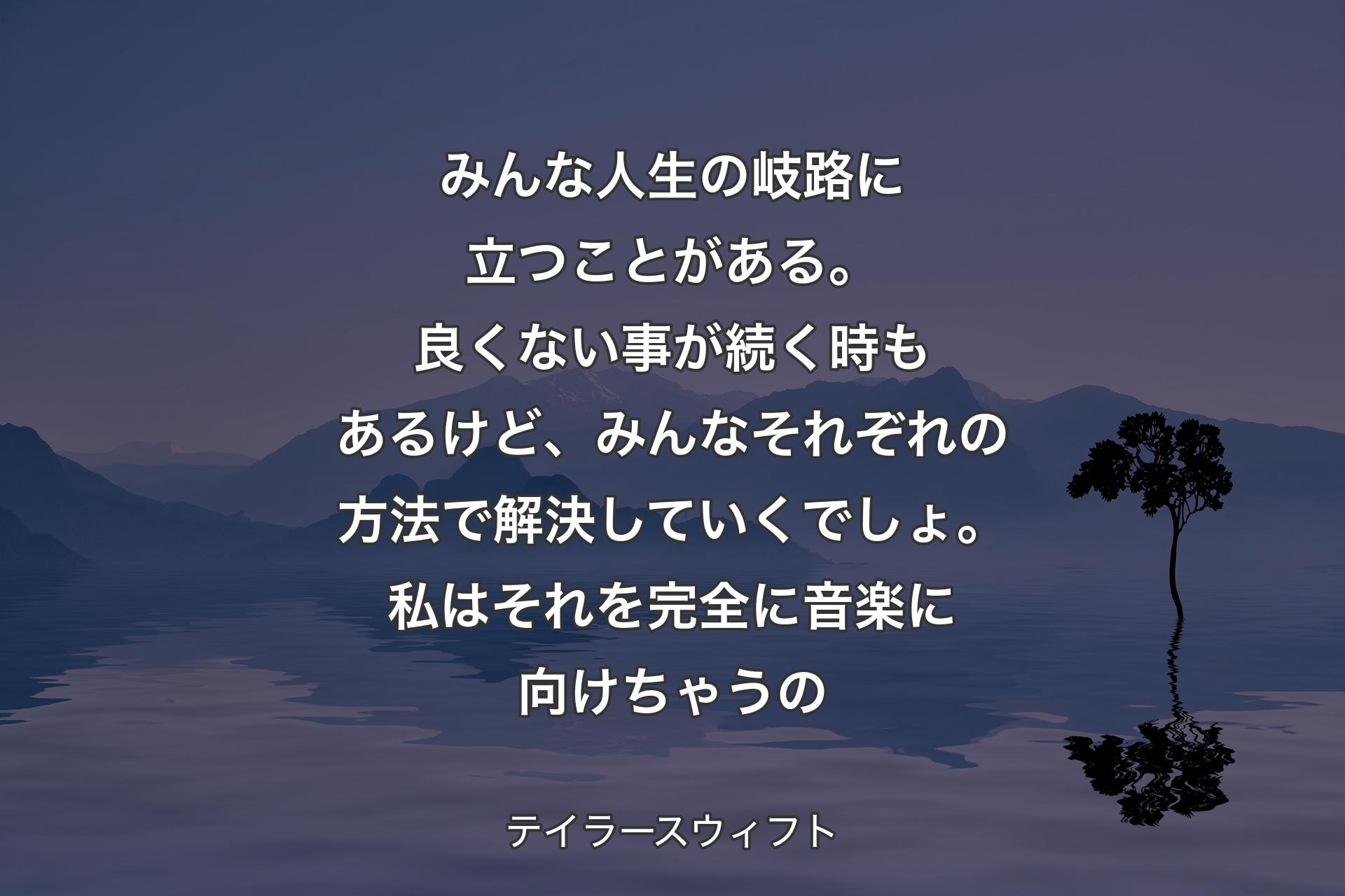 【背景4】みんな人生の岐路に立つことがある。良くない事が続く時もあるけど、みんなそれぞれの方法で解決していくでしょ。私はそれを完全に音楽に向けちゃうの - テイラースウィフト