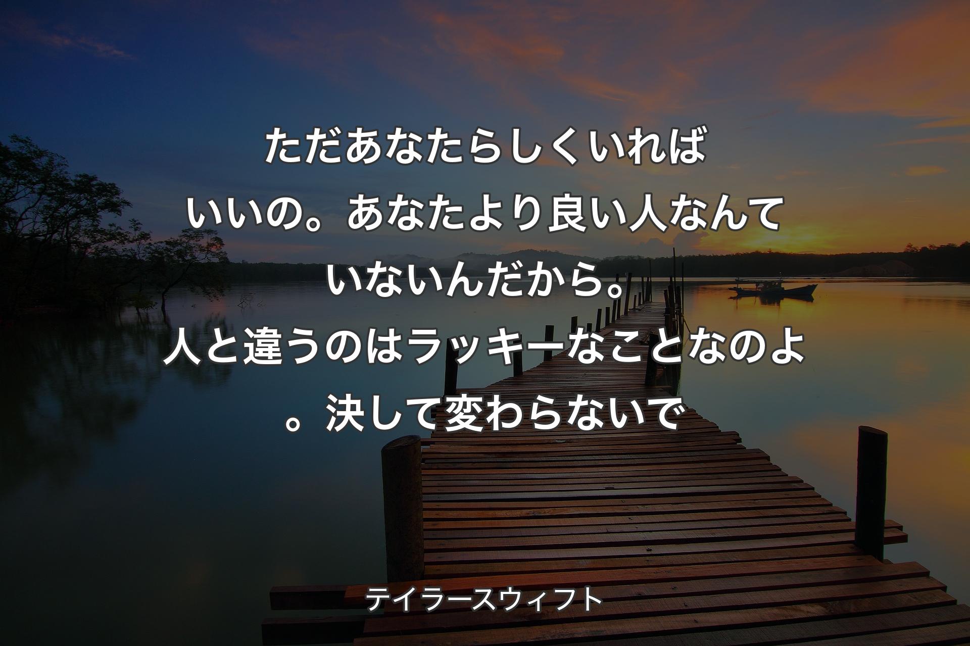 【背景3】ただあなたらしくいればいいの。あなたより良い人なんていないんだから。人と違うのはラッキーなことなのよ。決して変わらないで - テイラースウィフト