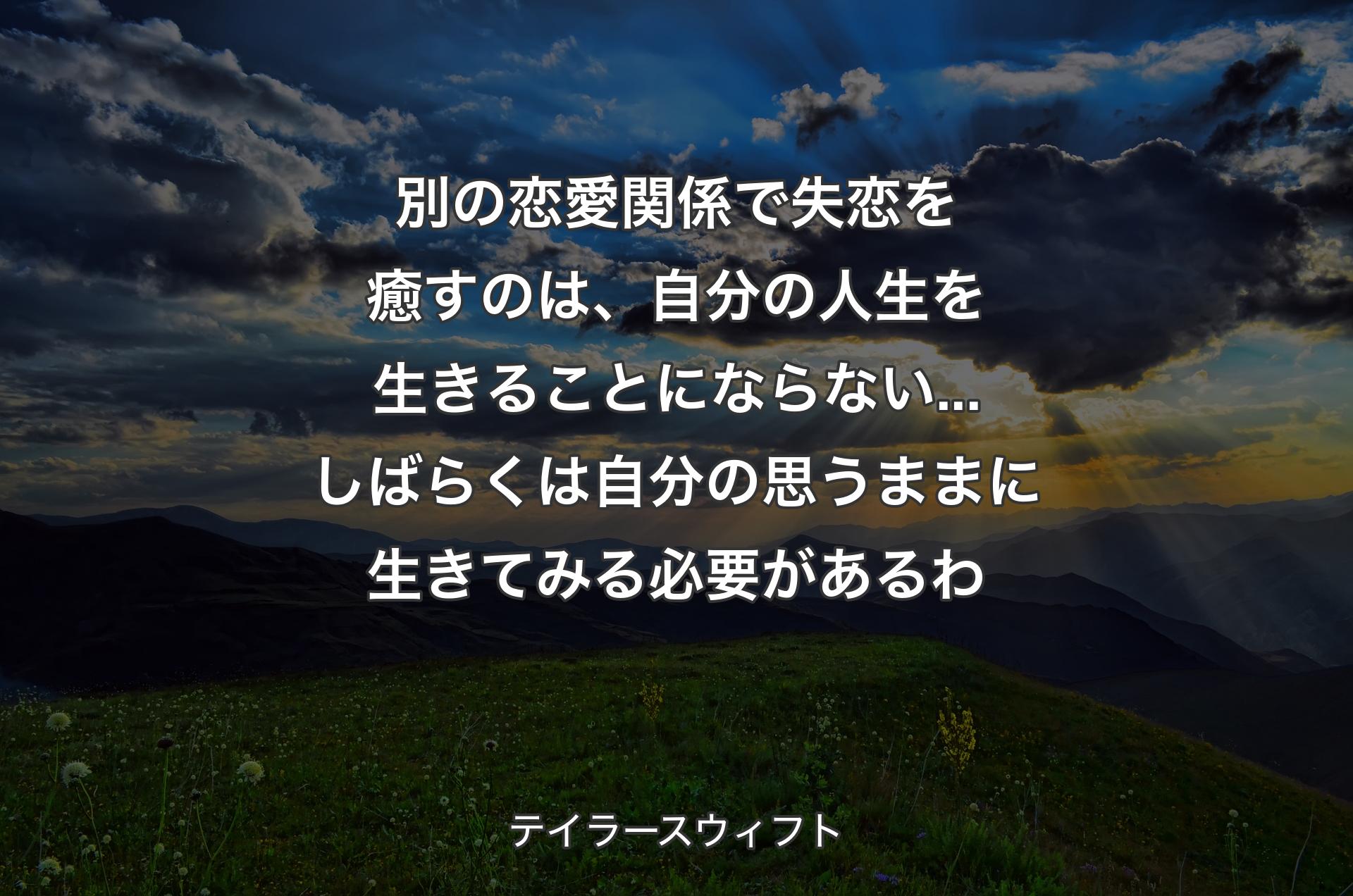 別の恋愛関係で失恋を癒すのは、自分の人生を生きることにならない...しばらくは自分の思うままに生きてみる必要があるわ - テイラースウィフト