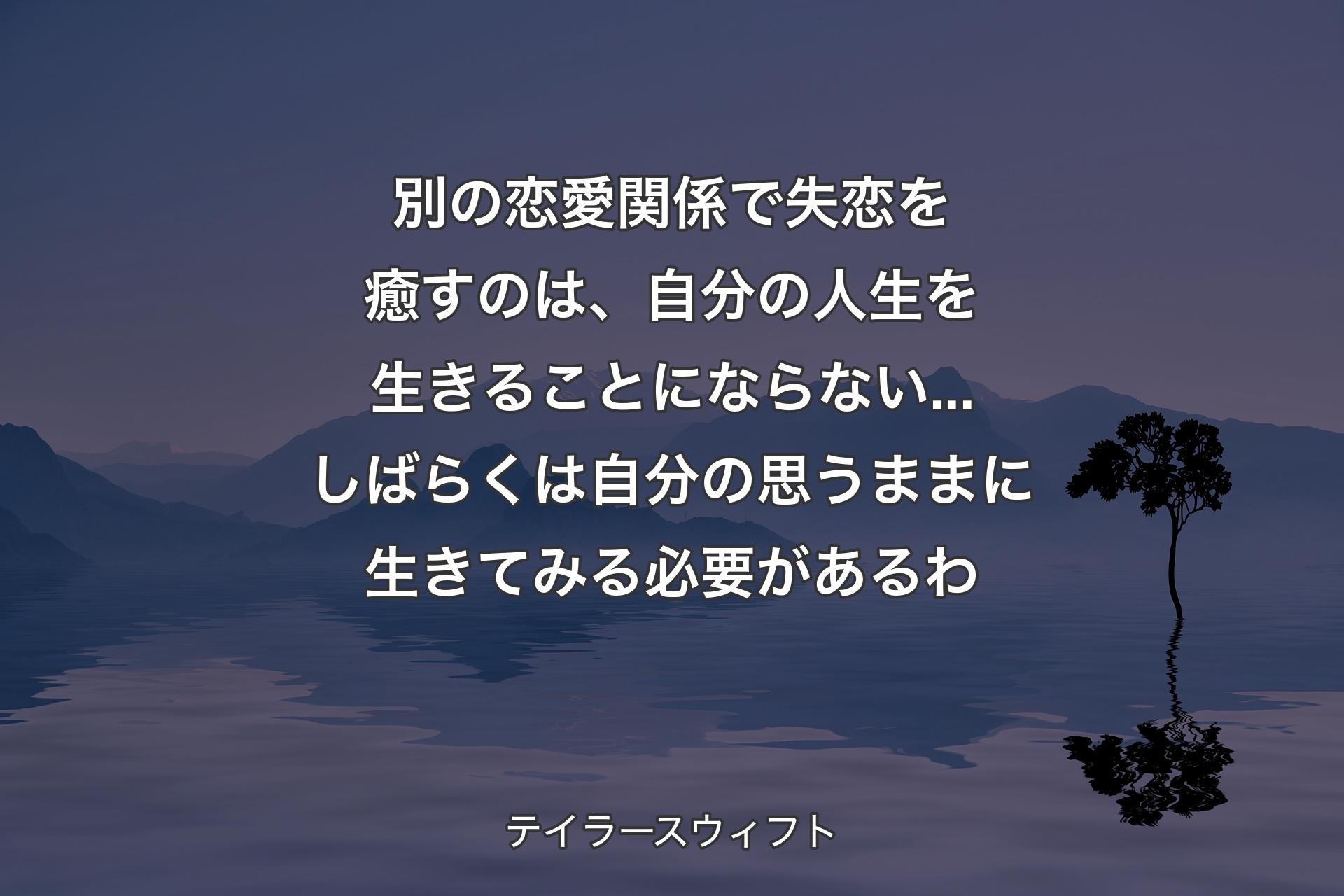 【背景4】別の恋愛関係で失恋を癒すのは、自分の人生を生きることにならない...しばらくは自分の思うままに生きてみる必要があるわ - テイラースウィフト