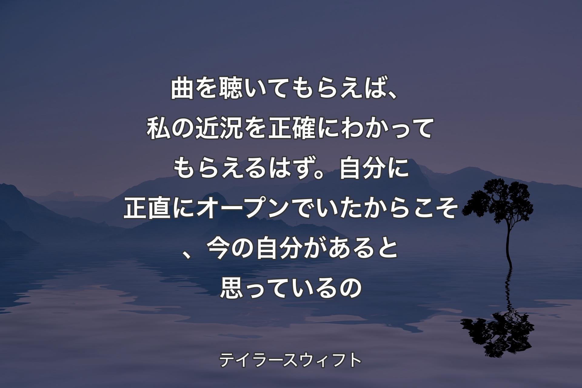 【背景4】曲を聴いてもらえば、私の近況を正確にわかってもらえるはず。自分に正直にオープンでいたからこそ、今の自分があると思っているの - テイラースウィフト