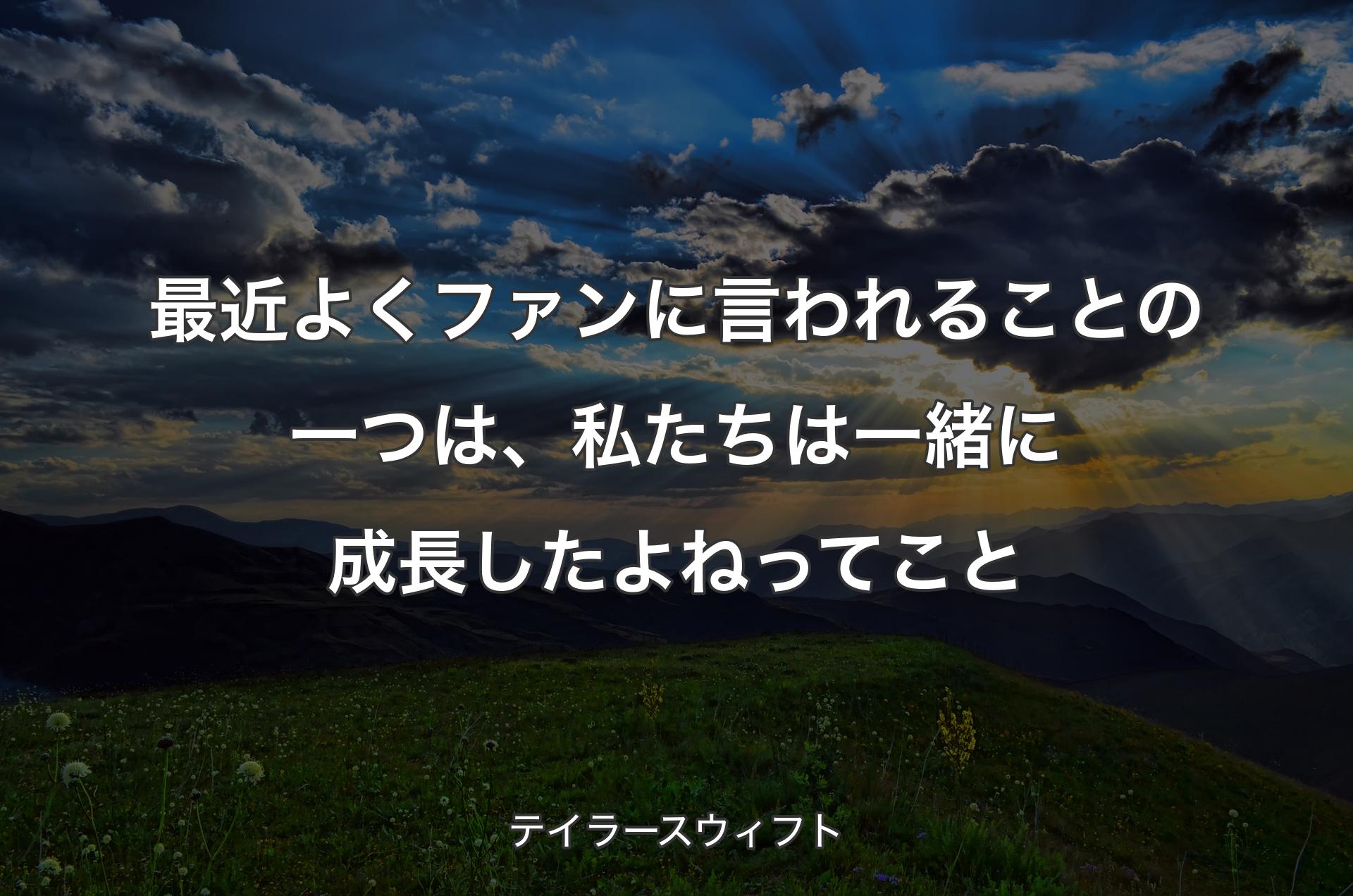 最近よくファンに言われることの一つは、私たちは一緒に成長したよねってこと - テイラースウィフト