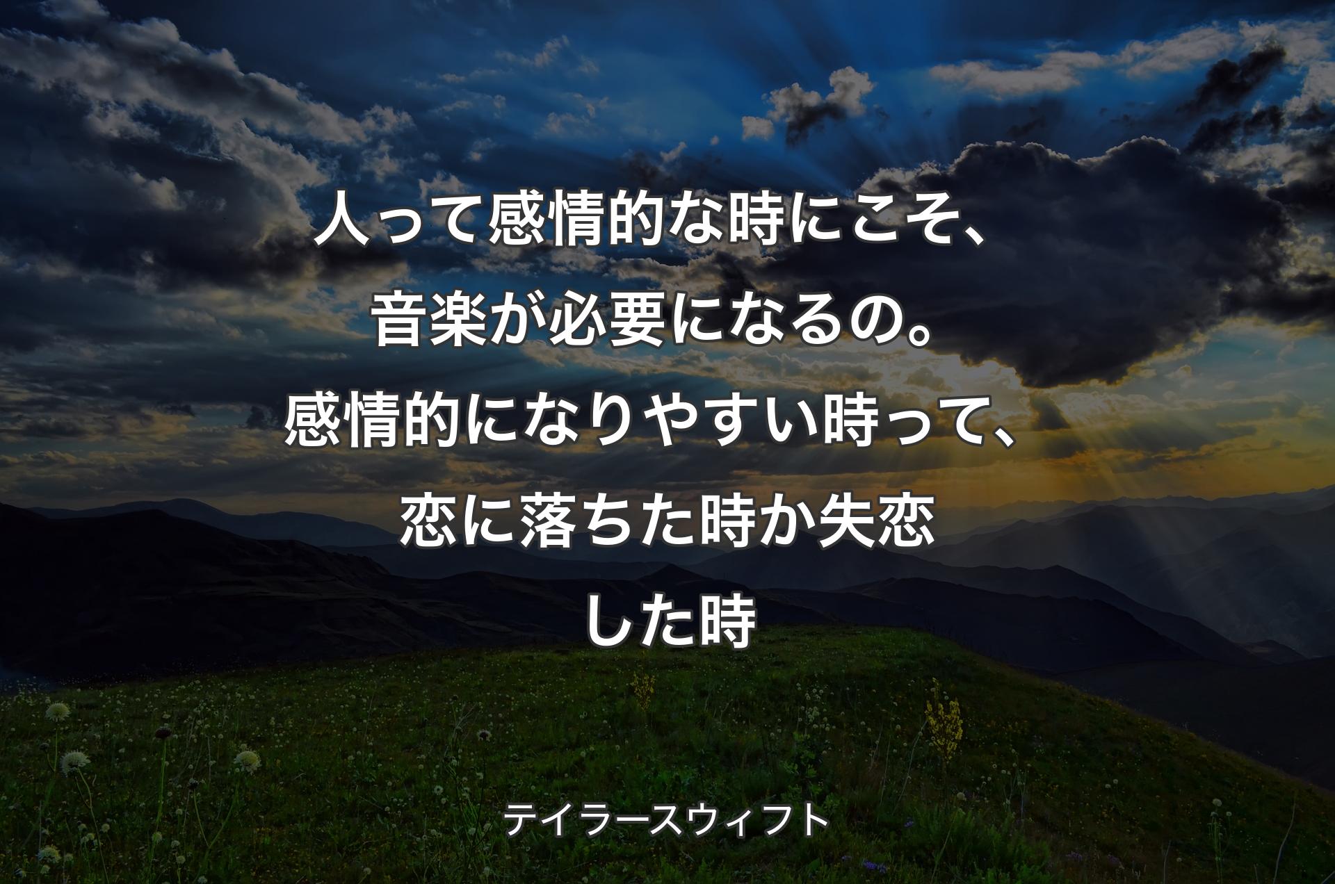 人って感情的な時にこそ、音楽が必要になるの。感情的になりやすい時って、恋に落ちた時か失恋した時 - テイラースウィフト