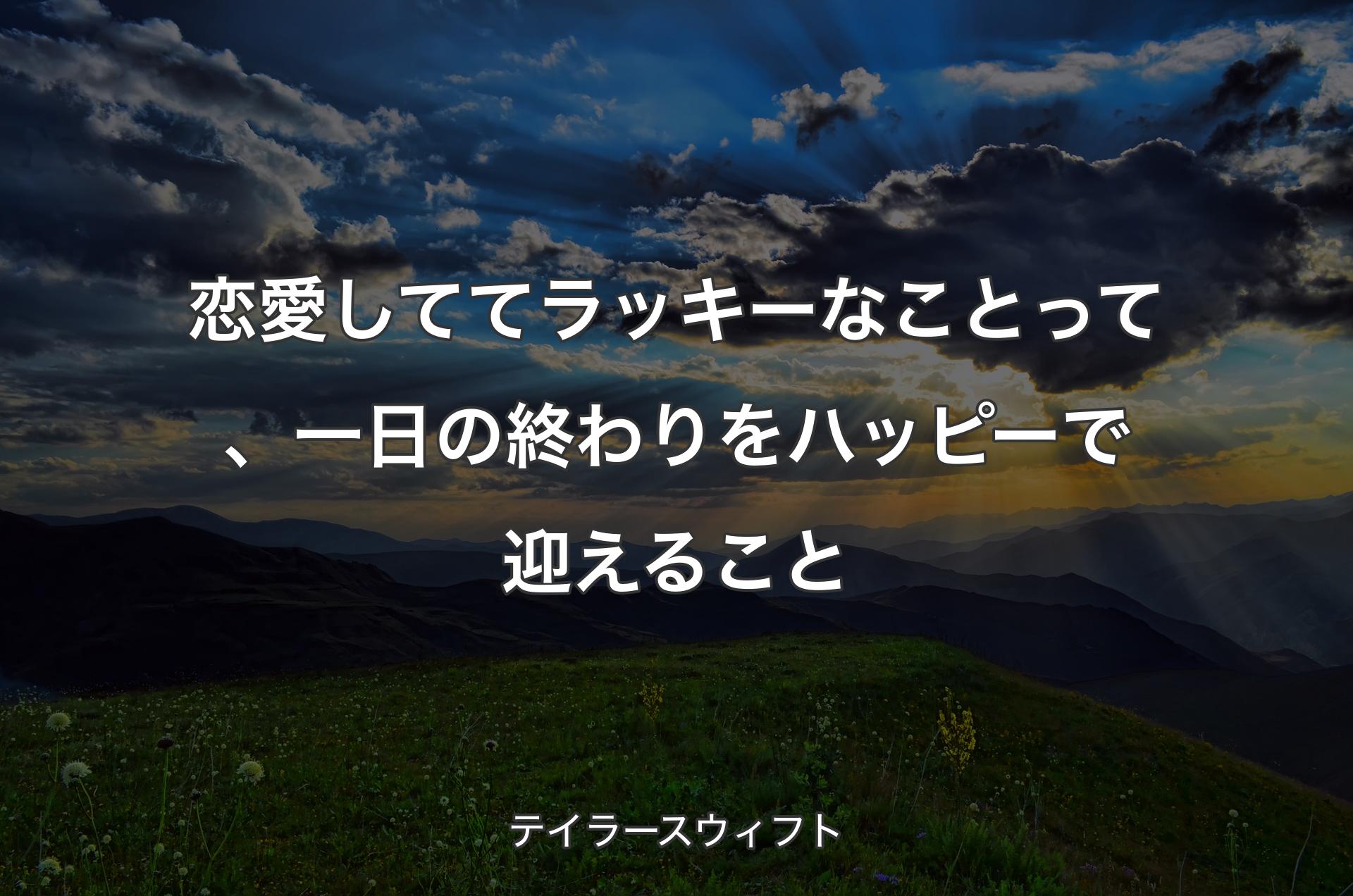 恋愛しててラッキーなことって、一日の終わりをハッピーで迎えること - テイラースウィフト