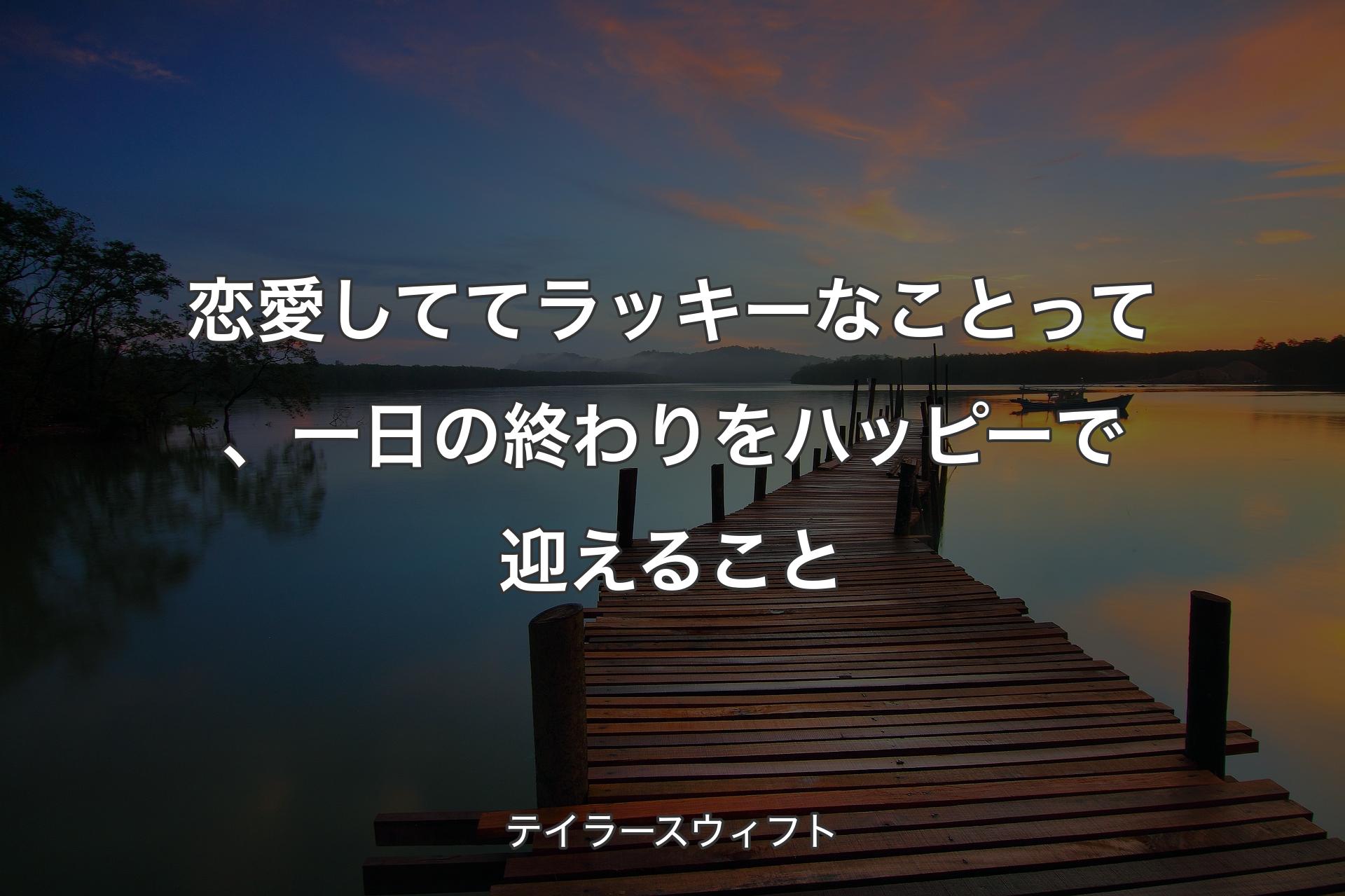 恋愛しててラッキーなことって、一日の終わりをハッピーで迎えること - テイラースウィフト